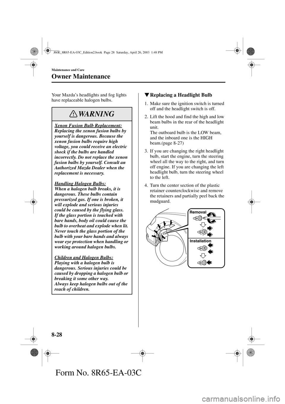 MAZDA MODEL RX 8 2004  Owners Manual (in English) 8-28
Maintenance and Care
Owner Maintenance
Form No. 8R65-EA-03C
Your Mazda’s headlights and fog lights 
have replaceable halogen bulbs.Replacing a Headlight Bulb
1. Make sure the ignition switch i