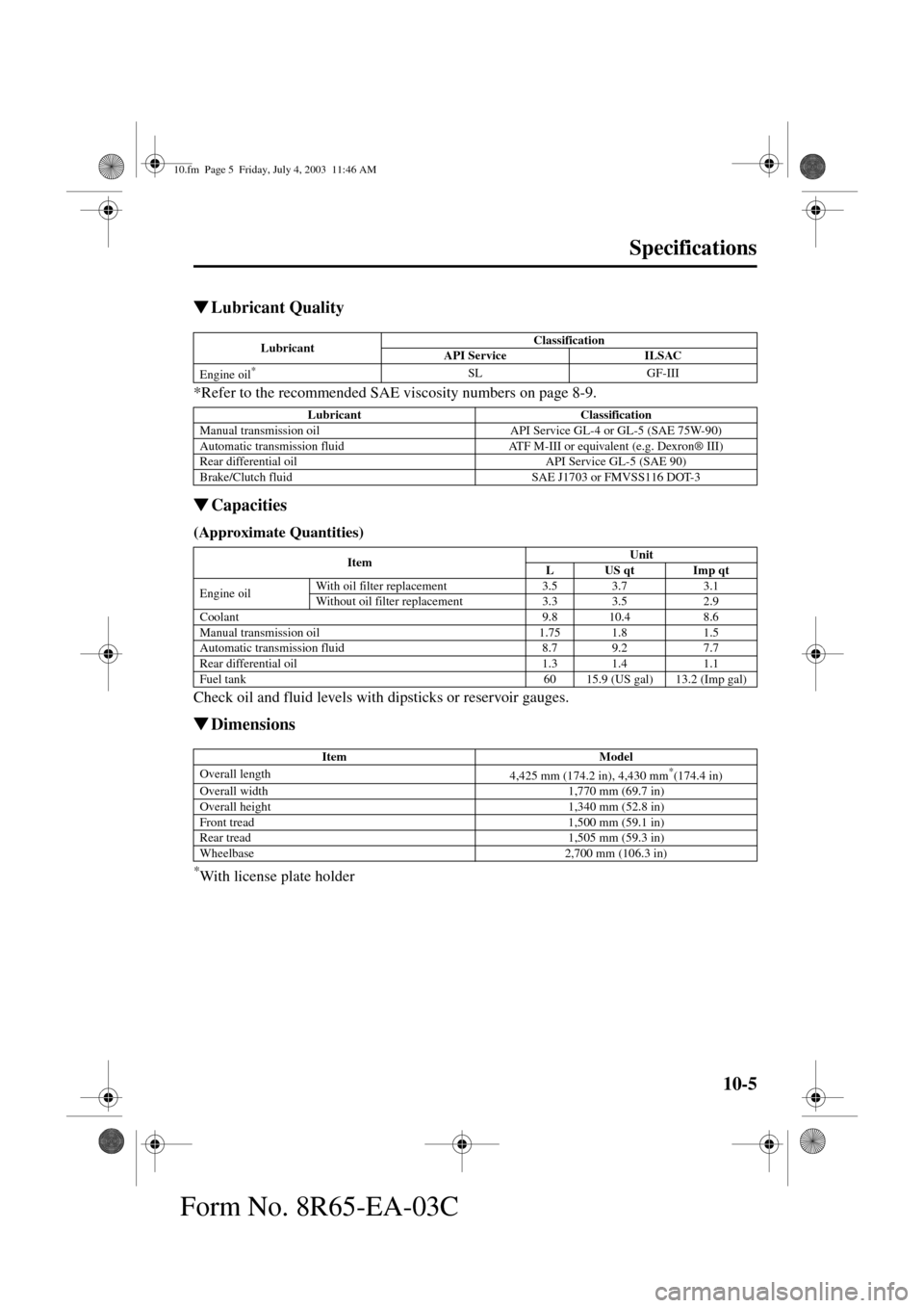 MAZDA MODEL RX 8 2004  Owners Manual (in English) 10-5
Specifications
Form No. 8R65-EA-03C

Lubricant Quality
*Refer to the recommended SAE viscosity numbers on page 8-9.

Capacities
(Approximate Quantities) 
Check oil and fluid levels with dipstic