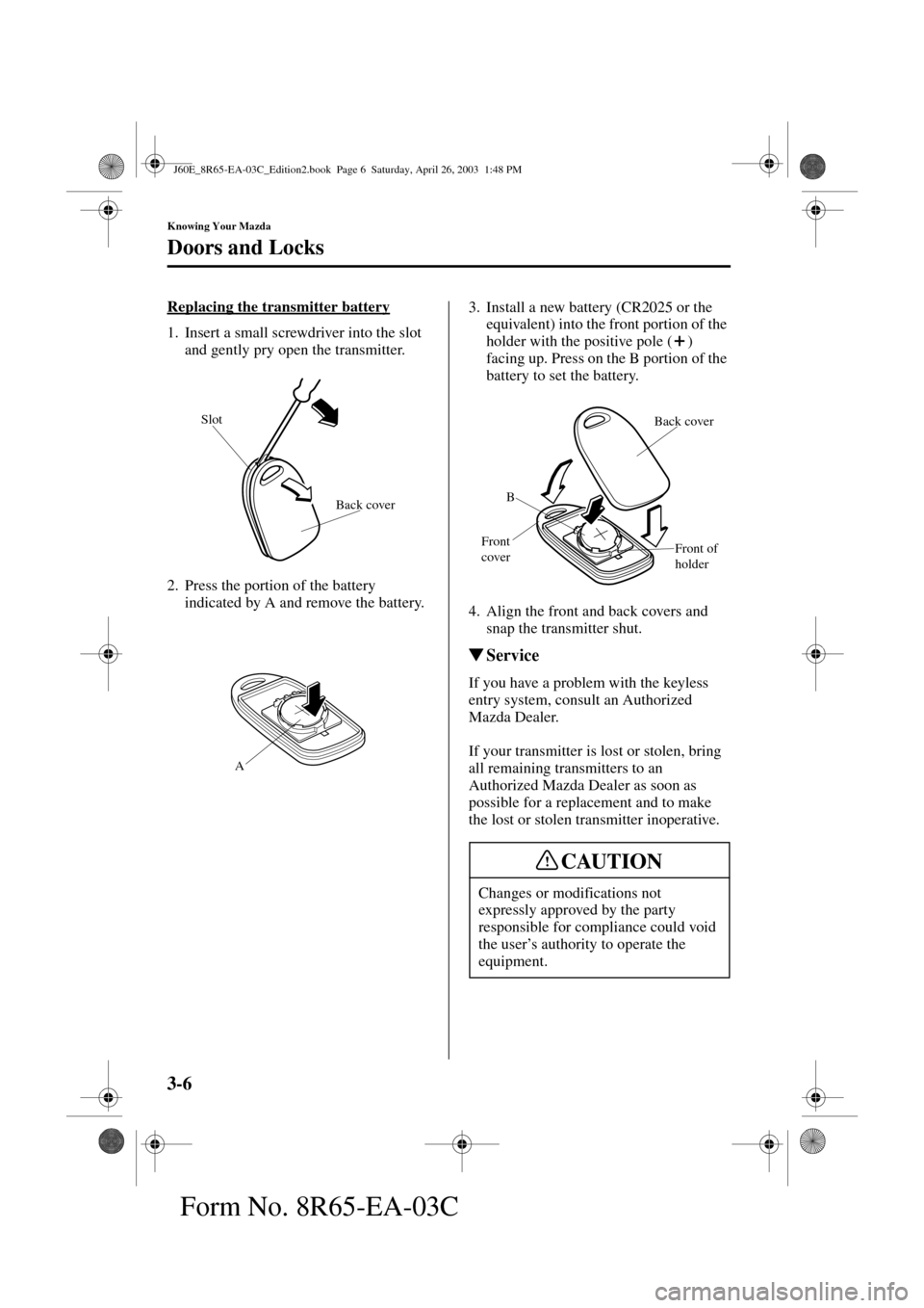 MAZDA MODEL RX 8 2004  Owners Manual (in English) 3-6
Knowing Your Mazda
Doors and Locks
Form No. 8R65-EA-03C
Replacing the transmitter battery
1. Insert a small screwdriver into the slot 
and gently pry open the transmitter.
2. Press the portion of 