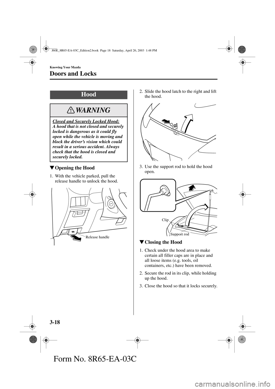 MAZDA MODEL RX 8 2004   (in English) Repair Manual 3-18
Knowing Your Mazda
Doors and Locks
Form No. 8R65-EA-03C
Opening the Hood
1. With the vehicle parked, pull the 
release handle to unlock the hood.2. Slide the hood latch to the right and lift 
th