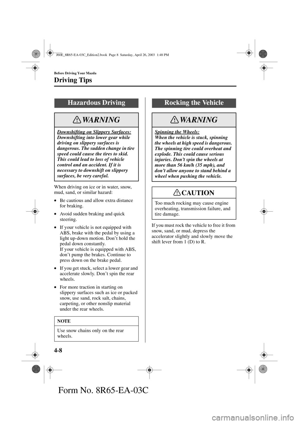 MAZDA MODEL RX 8 2004  Owners Manual (in English) 4-8
Before Driving Your Mazda
Driving Tips
Form No. 8R65-EA-03C
When driving on ice or in water, snow, 
mud, sand, or similar hazard:
•Be cautious and allow extra distance 
for braking.
•Avoid sud