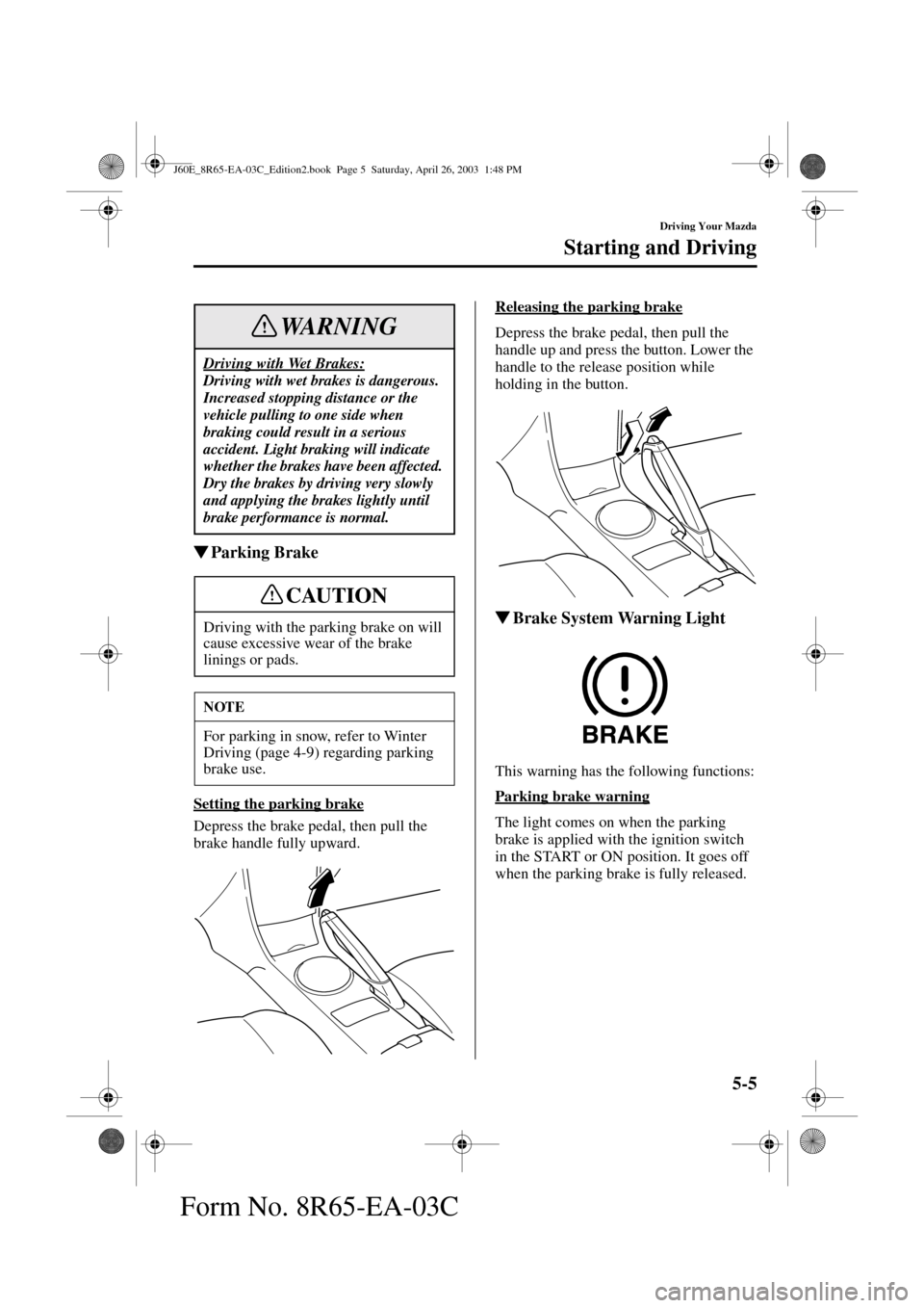 MAZDA MODEL RX 8 2004  Owners Manual (in English) 5-5
Driving Your Mazda
Starting and Driving
Form No. 8R65-EA-03C
Parking Brake
Setting the parking brake
Depress the brake pedal, then pull the 
brake handle fully upward.Releasing the parking brake
