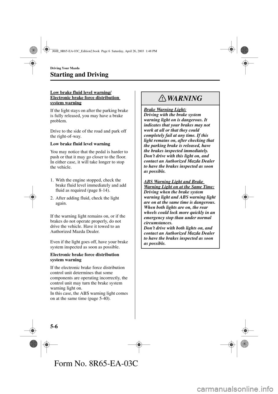 MAZDA MODEL RX 8 2004  Owners Manual (in English) 5-6
Driving Your Mazda
Starting and Driving
Form No. 8R65-EA-03C
Low brake fluid level warning/
Electronic brake force distribution 
system warning
If the light stays on after the parking brake 
is fu