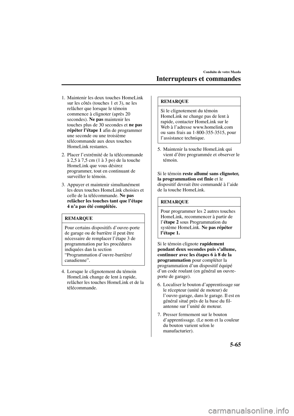 MAZDA MODEL RX 8 2004  Manuel du propriétaire (in French) 5-65
Conduite de votre Mazda
Interrupteurs et commandes
Form No. 8R66-EC-03C-F
1. Maintenir les deux touches HomeLink 
sur les côtés (touches 1 et 3), ne les 
relâcher que lorsque le témoin 
comme