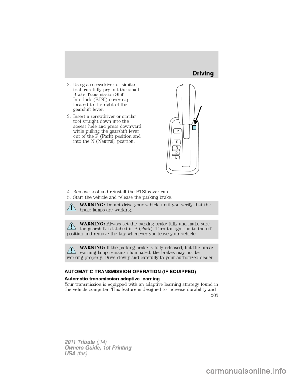 MAZDA MODEL TRIBUTE 2011 Owners Manual (in English) 2. Using a screwdriver or similar
tool, carefully pry out the small
Brake Transmission Shift
Interlock (BTSI) cover cap
located to the right of the
gearshift lever.
3. Insert a screwdriver or similar
MAZDA MODEL TRIBUTE 2011 Owners Manual (in English) 2. Using a screwdriver or similar
tool, carefully pry out the small
Brake Transmission Shift
Interlock (BTSI) cover cap
located to the right of the
gearshift lever.
3. Insert a screwdriver or similar