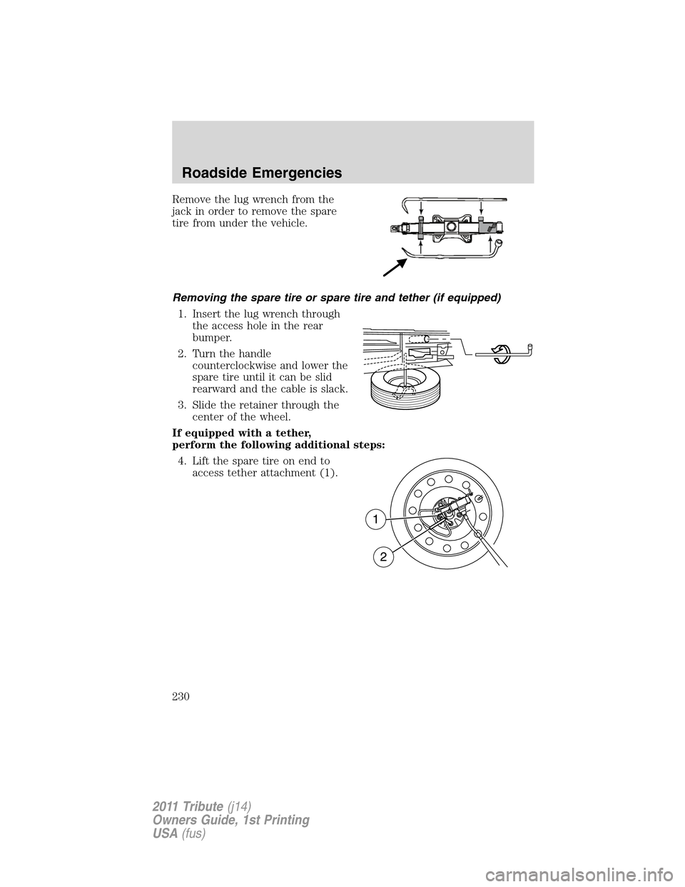 MAZDA MODEL TRIBUTE 2011 Owners Manual (in English) Remove the lug wrench from the
jack in order to remove the spare
tire from under the vehicle.
Removing the spare tire or spare tire and tether (if equipped)
1. Insert the lug wrench through
the access MAZDA MODEL TRIBUTE 2011 Owners Manual (in English) Remove the lug wrench from the
jack in order to remove the spare
tire from under the vehicle.
Removing the spare tire or spare tire and tether (if equipped)
1. Insert the lug wrench through
the access