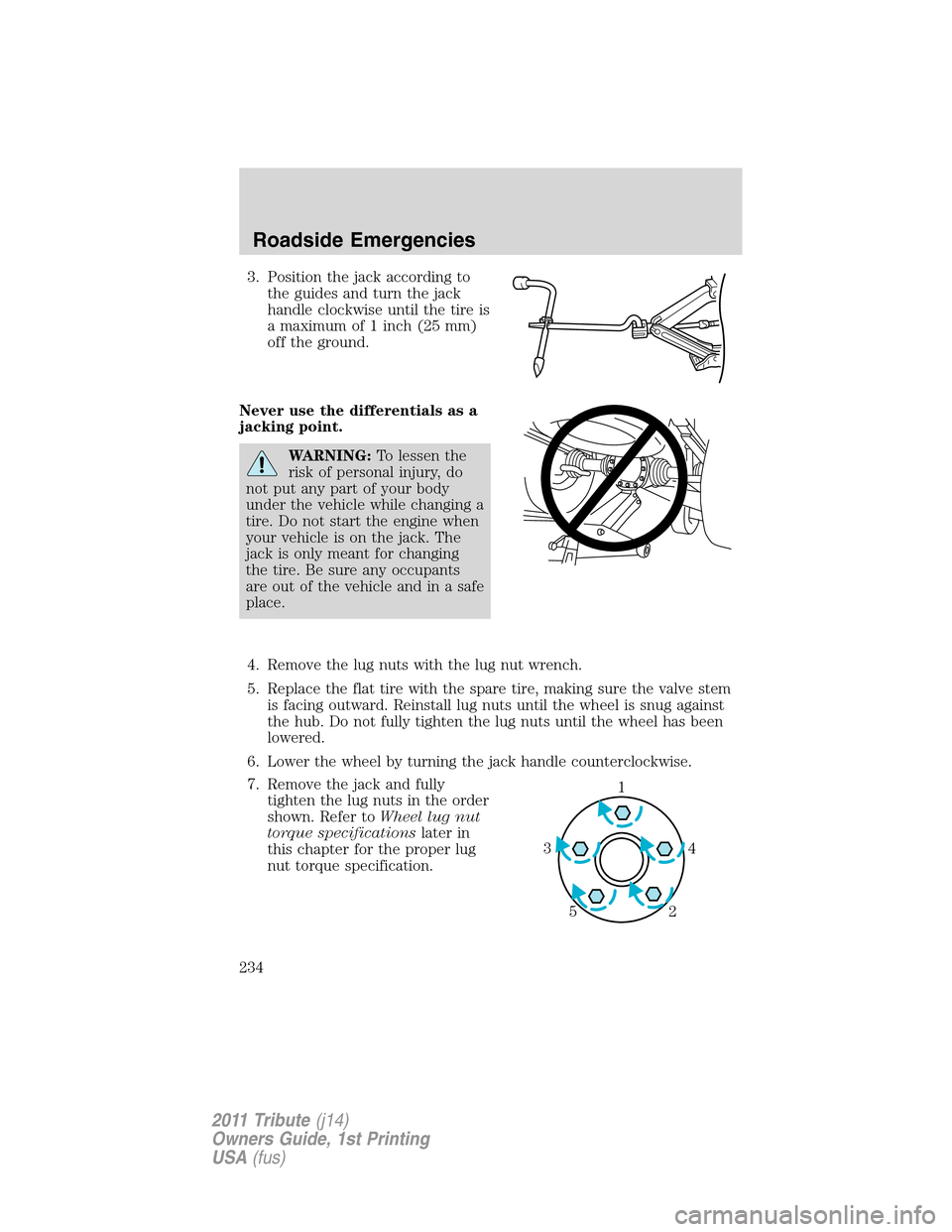 MAZDA MODEL TRIBUTE 2011 Owners Manual (in English) 3. Position the jack according to
the guides and turn the jack
handle clockwise until the tire is
a maximum of 1 inch (25 mm)
off the ground.
Never use the differentials as a
jacking point.
WARNING:To MAZDA MODEL TRIBUTE 2011 Owners Manual (in English) 3. Position the jack according to
the guides and turn the jack
handle clockwise until the tire is
a maximum of 1 inch (25 mm)
off the ground.
Never use the differentials as a
jacking point.
WARNING:To