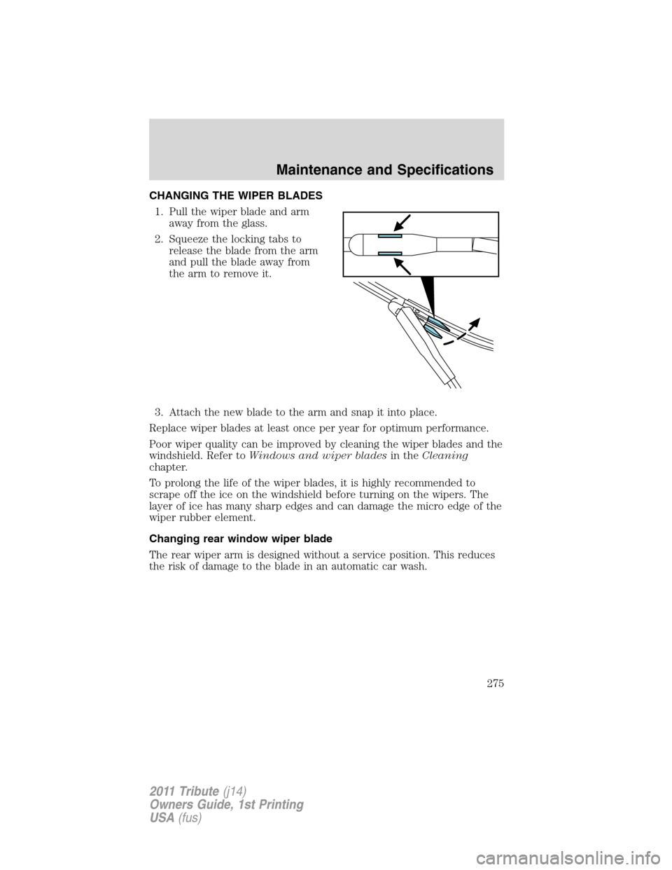 MAZDA MODEL TRIBUTE 2011 Owners Manual (in English) CHANGING THE WIPER BLADES
1. Pull the wiper blade and arm
away from the glass.
2. Squeeze the locking tabs to
release the blade from the arm
and pull the blade away from
the arm to remove it.
3. Attac MAZDA MODEL TRIBUTE 2011 Owners Manual (in English) CHANGING THE WIPER BLADES
1. Pull the wiper blade and arm
away from the glass.
2. Squeeze the locking tabs to
release the blade from the arm
and pull the blade away from
the arm to remove it.
3. Attac