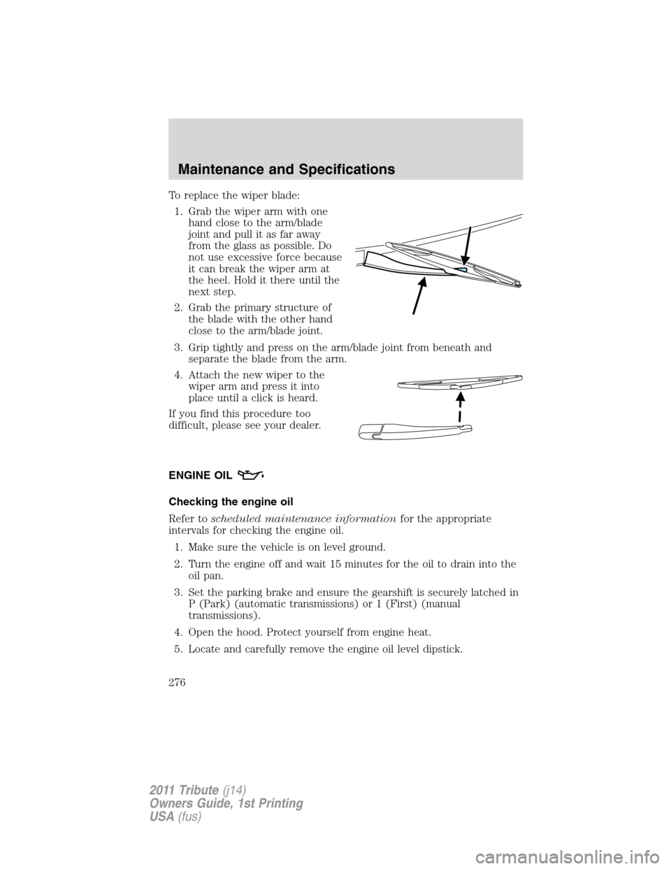 MAZDA MODEL TRIBUTE 2011 (in English) Owners Manual To replace the wiper blade:
1. Grab the wiper arm with one
hand close to the arm/blade
joint and pull it as far away
from the glass as possible. Do
not use excessive force because
it can break the wip MAZDA MODEL TRIBUTE 2011 (in English) Owners Manual To replace the wiper blade:
1. Grab the wiper arm with one
hand close to the arm/blade
joint and pull it as far away
from the glass as possible. Do
not use excessive force because
it can break the wip