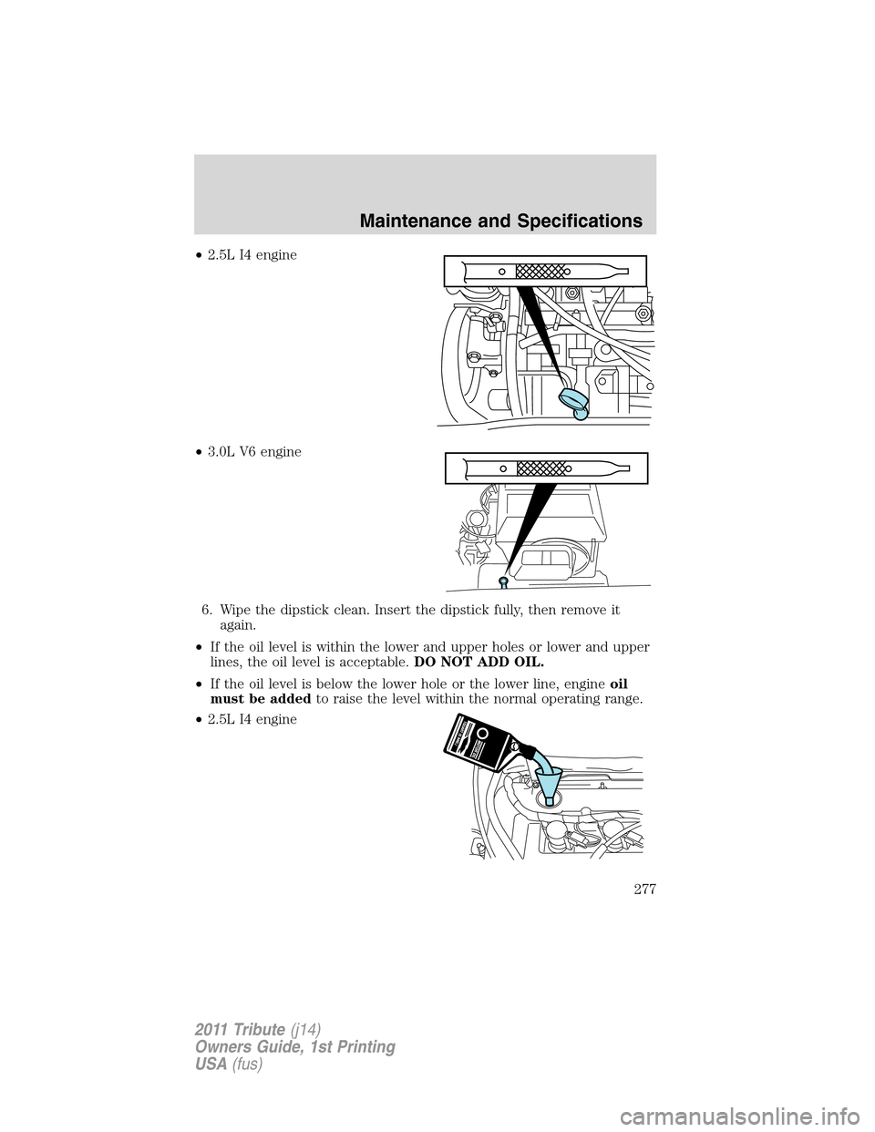 MAZDA MODEL TRIBUTE 2011 Owners Manual (in English) •2.5L I4 engine
•3.0L V6 engine
6. Wipe the dipstick clean. Insert the dipstick fully, then remove it
again.
•If the oil level is within the lower and upper holes or lower and upper
lines, the o MAZDA MODEL TRIBUTE 2011 Owners Manual (in English) •2.5L I4 engine
•3.0L V6 engine
6. Wipe the dipstick clean. Insert the dipstick fully, then remove it
again.
•If the oil level is within the lower and upper holes or lower and upper
lines, the o