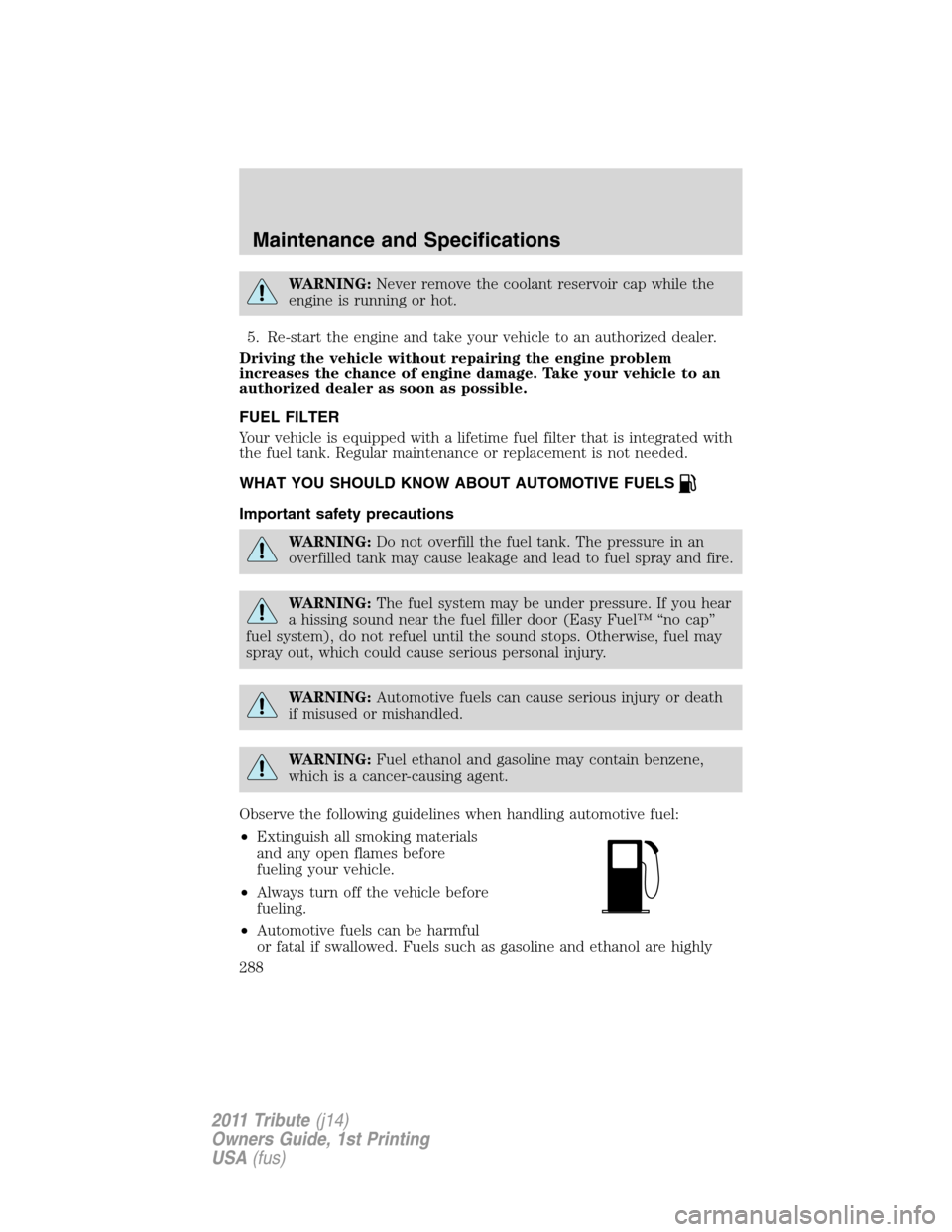 MAZDA MODEL TRIBUTE 2011  Owners Manual (in English) WARNING:Never remove the coolant reservoir cap while the
engine is running or hot.
5. Re-start the engine and take your vehicle to an authorized dealer.
Driving the vehicle without repairing the engin
