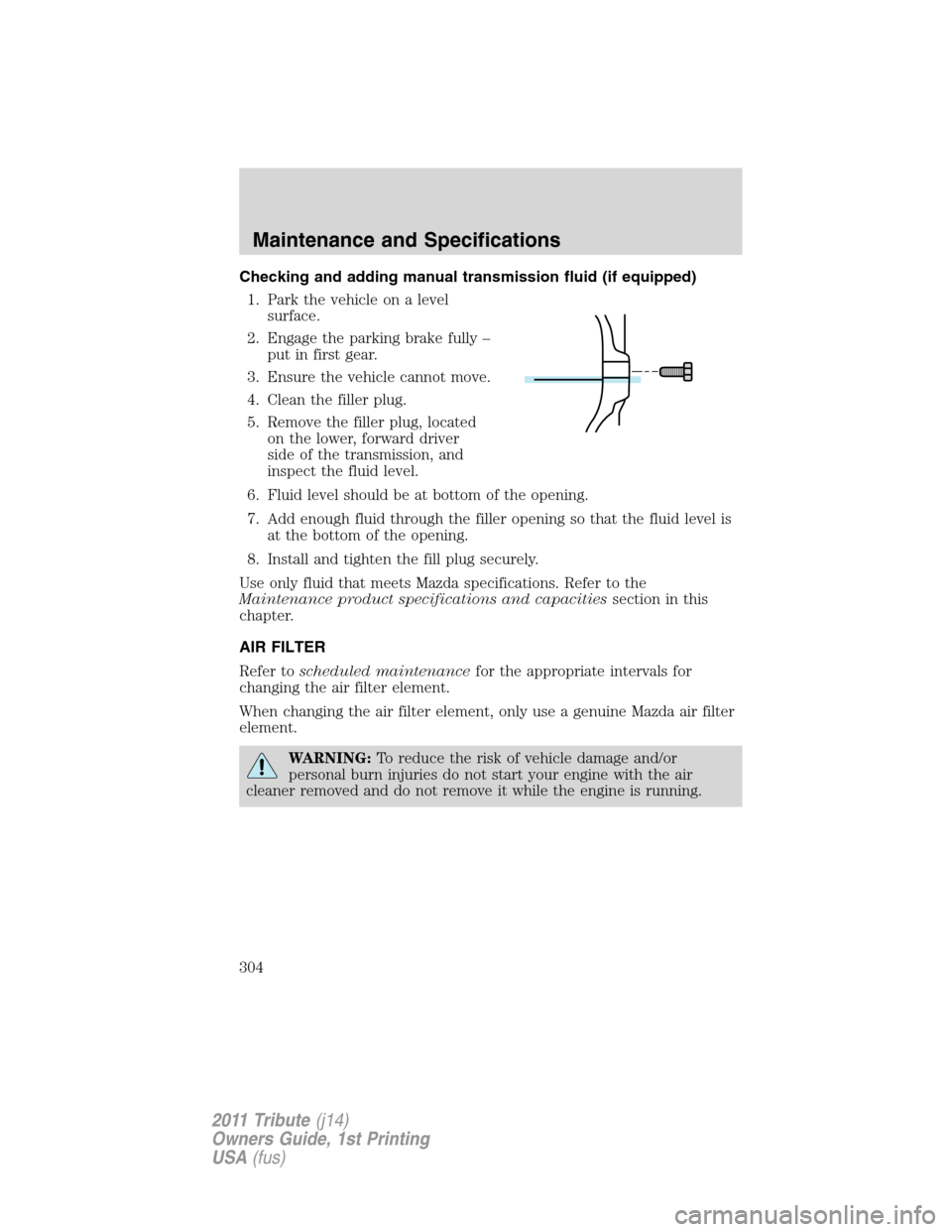 MAZDA MODEL TRIBUTE 2011 Owners Manual (in English) Checking and adding manual transmission fluid (if equipped)
1. Park the vehicle on a level
surface.
2. Engage the parking brake fully –
put in first gear.
3. Ensure the vehicle cannot move.
4. Clean MAZDA MODEL TRIBUTE 2011 Owners Manual (in English) Checking and adding manual transmission fluid (if equipped)
1. Park the vehicle on a level
surface.
2. Engage the parking brake fully –
put in first gear.
3. Ensure the vehicle cannot move.
4. Clean