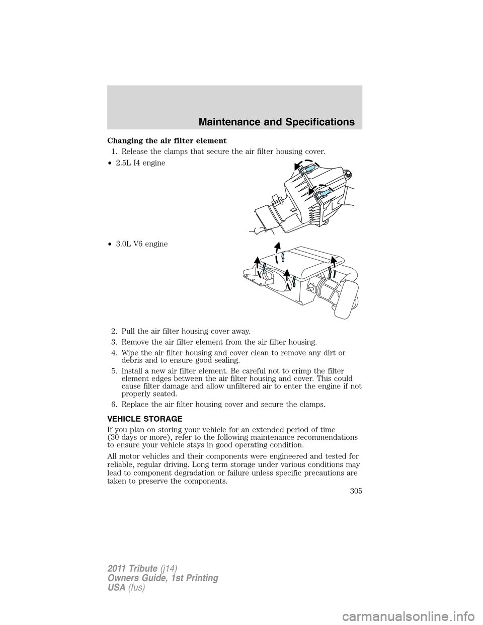 MAZDA MODEL TRIBUTE 2011 Owners Manual (in English) Changing the air filter element
1. Release the clamps that secure the air filter housing cover.
•2.5L I4 engine
•3.0L V6 engine
2. Pull the air filter housing cover away.
3. Remove the air filter MAZDA MODEL TRIBUTE 2011 Owners Manual (in English) Changing the air filter element
1. Release the clamps that secure the air filter housing cover.
•2.5L I4 engine
•3.0L V6 engine
2. Pull the air filter housing cover away.
3. Remove the air filter