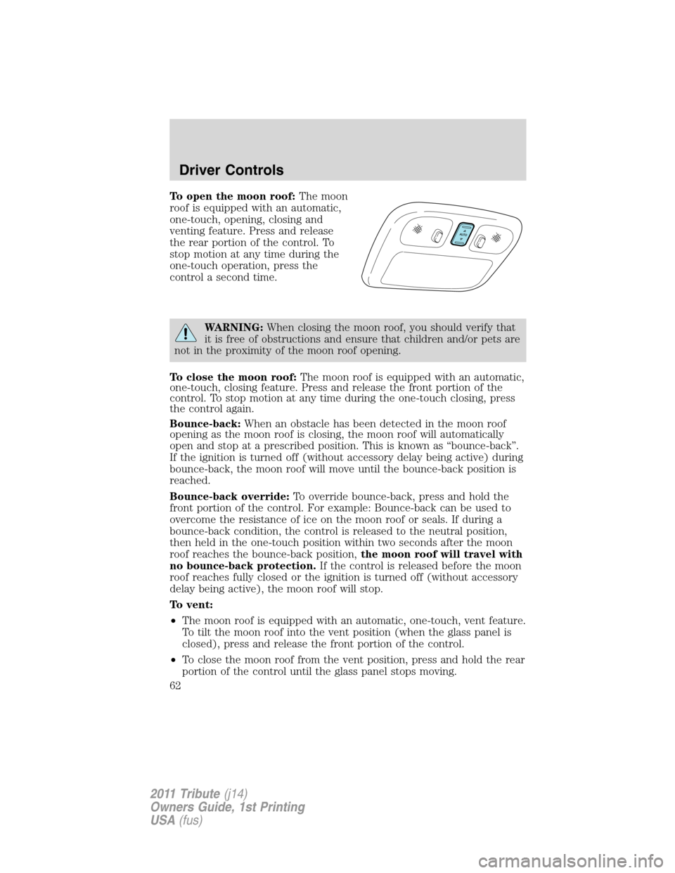 MAZDA MODEL TRIBUTE 2011   (in English) Repair Manual To open the moon roof:The moon
roof is equipped with an automatic,
one-touch, opening, closing and
venting feature. Press and release
the rear portion of the control. To
stop motion at any time during