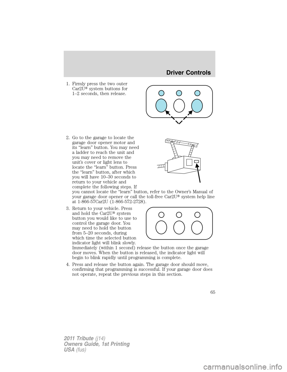 MAZDA MODEL TRIBUTE 2011   (in English) Repair Manual 1. Firmly press the two outer
Car2Usystem buttons for
1–2 seconds, then release.
2. Go to the garage to locate the
garage door opener motor and
its “learn” button. You may need
a ladder to reac