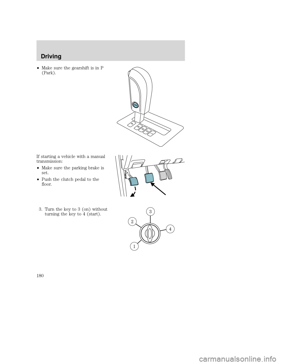 MAZDA MODEL TRIBUTE 2009 Owners Manual (in English) •Make sure the gearshift is in P
(Park).
If starting a vehicle with a manual
transmission:
• Make sure the parking brake is
set.
• Push the clutch pedal to the
floor.
3. Turn the key to 3 (on) w MAZDA MODEL TRIBUTE 2009 Owners Manual (in English) •Make sure the gearshift is in P
(Park).
If starting a vehicle with a manual
transmission:
• Make sure the parking brake is
set.
• Push the clutch pedal to the
floor.
3. Turn the key to 3 (on) w