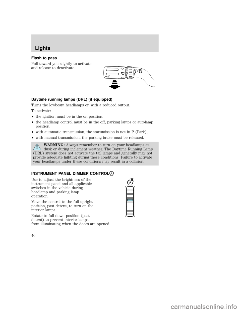 MAZDA MODEL TRIBUTE 2009  Owners Manual (in English) Flash to pass
Pull toward you slightly to activate
and release to deactivate.
Daytime running lamps (DRL) (if equipped)
Turns the lowbeam headlamps on with a reduced output.
To activate:
•the igniti