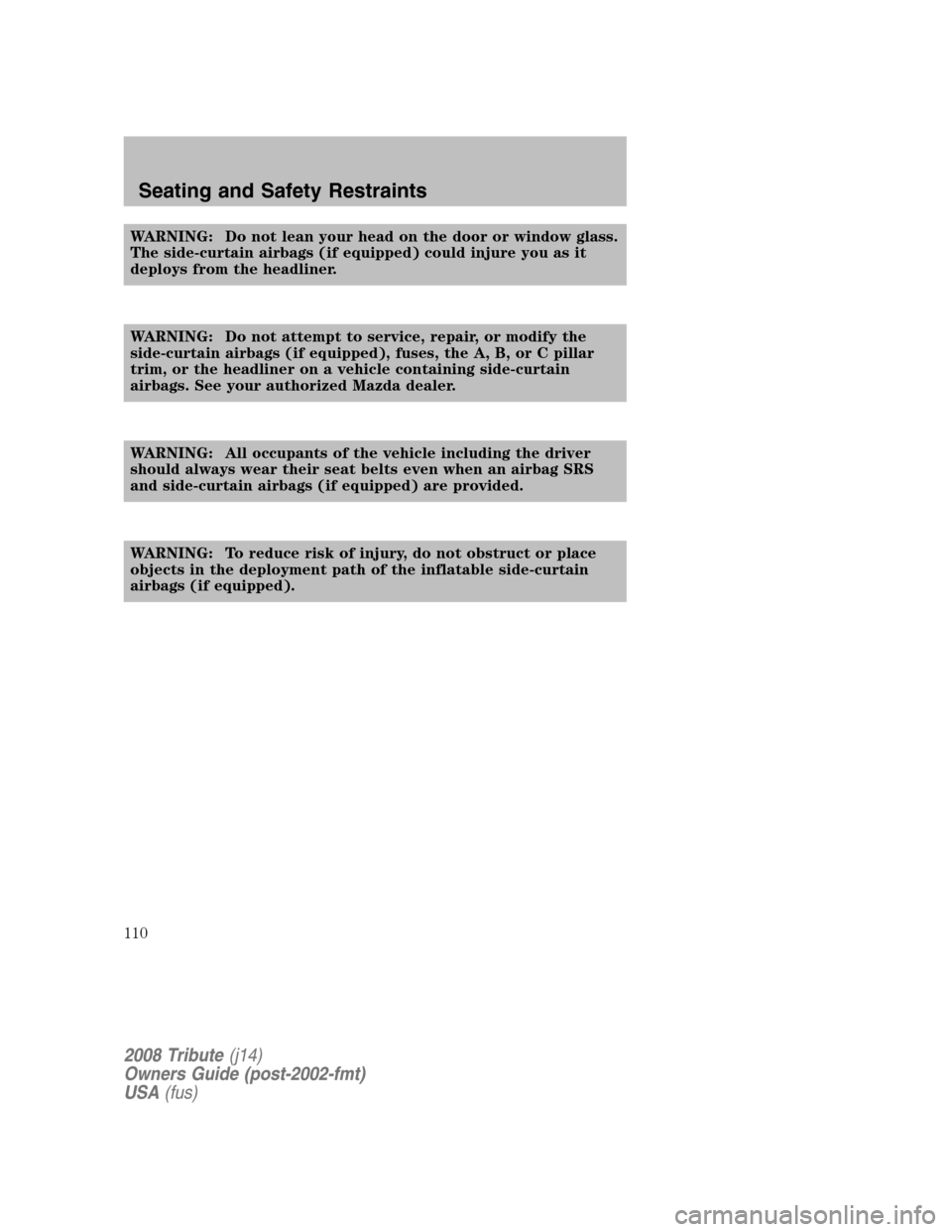 MAZDA MODEL TRIBUTE 2008  Owners Manual (in English) WARNING: Do not lean your head on the door or window glass. 
The side-curtain airbags (if equipped) could injure you as it
deploys from the headliner. 
WARNING: Do not attempt to service, repair, or m