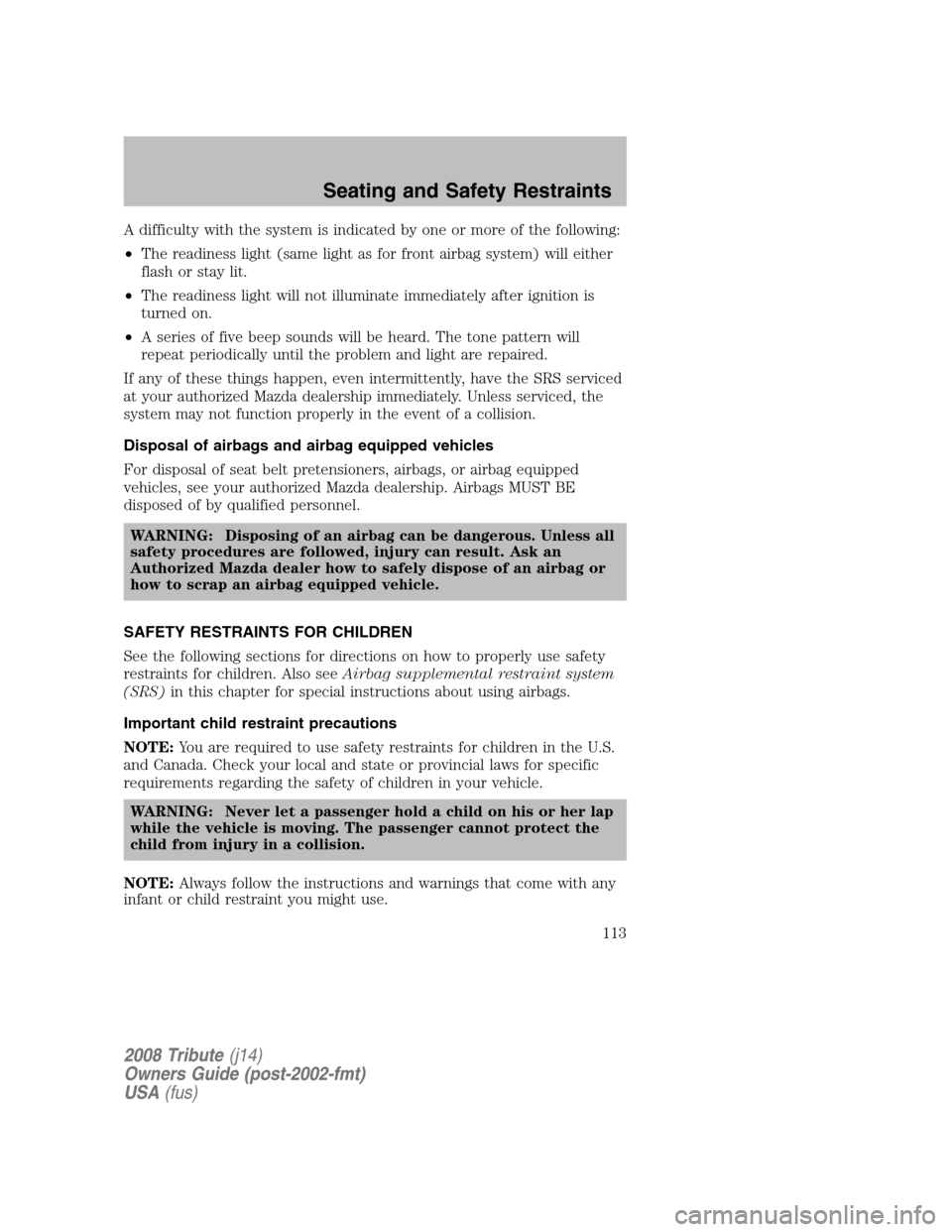 MAZDA MODEL TRIBUTE 2008 Owners Manual (in English) A difficulty with the system is indicated by one or more of the following:
• The readiness light (same light as for front airbag system) will either
flash or stay lit.
• The readiness light wi MAZDA MODEL TRIBUTE 2008 Owners Manual (in English) A difficulty with the system is indicated by one or more of the following:
• The readiness light (same light as for front airbag system) will either
flash or stay lit.
• The readiness light wi