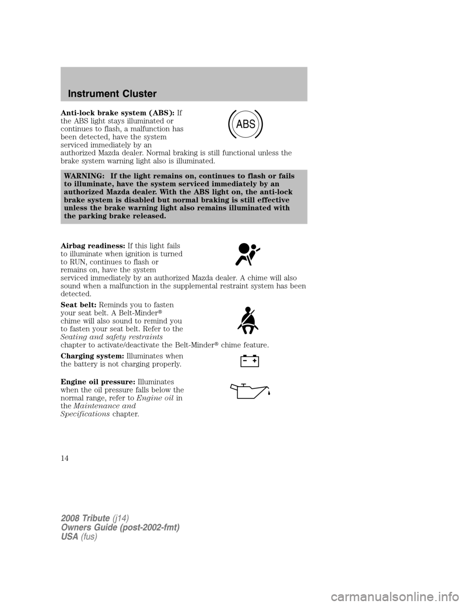 MAZDA MODEL TRIBUTE 2008   (in English) User Guide Anti-lock brake system (ABS):If 
the ABS light stays illuminated or
continues to flash, a malfunction has
been detected, have the system
serviced immediately by an
authorized Mazda dealer. Normal brak