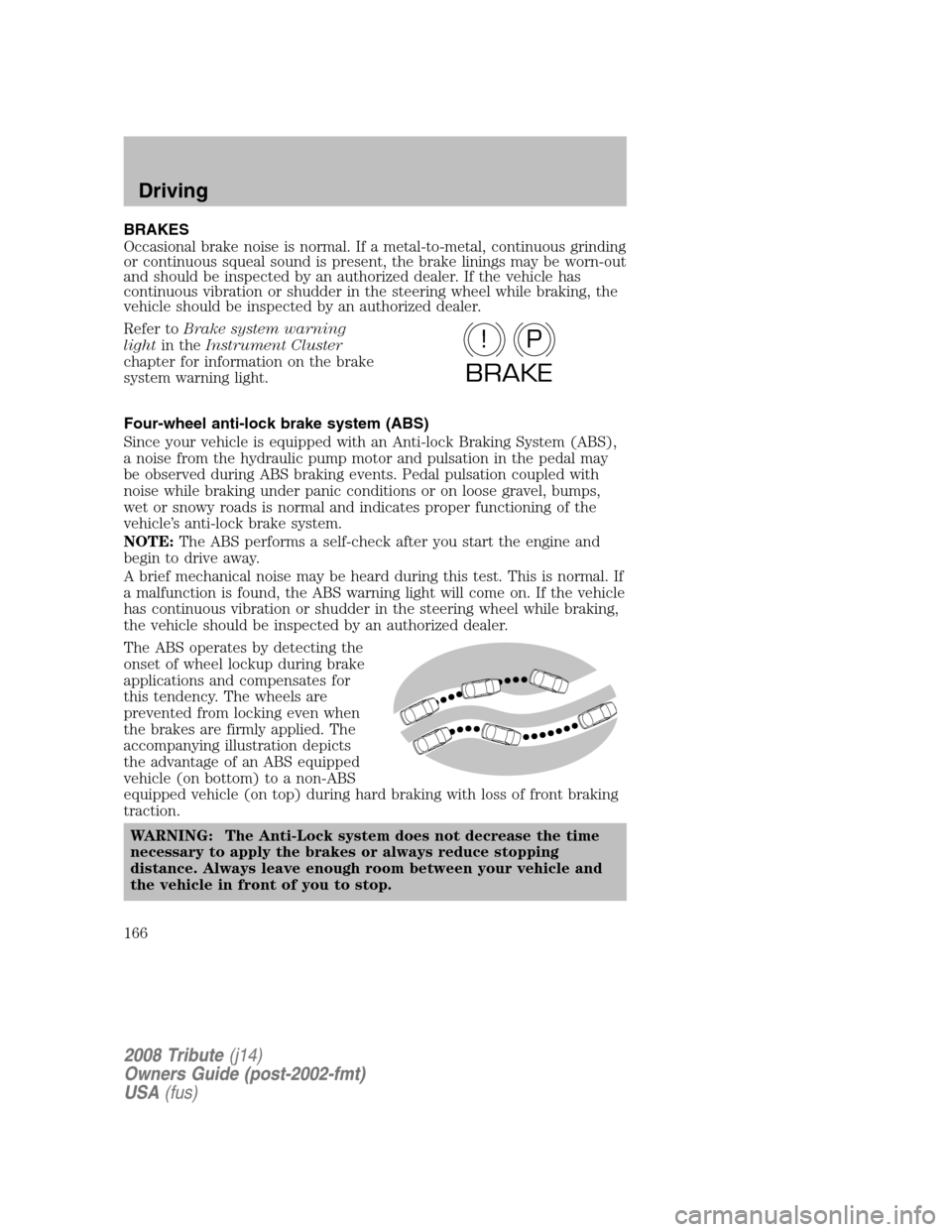 MAZDA MODEL TRIBUTE 2008  Owners Manual (in English) BRAKES 
Occasional brake noise is normal. If a metal-to-metal, continuous grinding 
or continuous squeal sound is present, the brake linings may be worn-out
and should be inspected by an authorized de