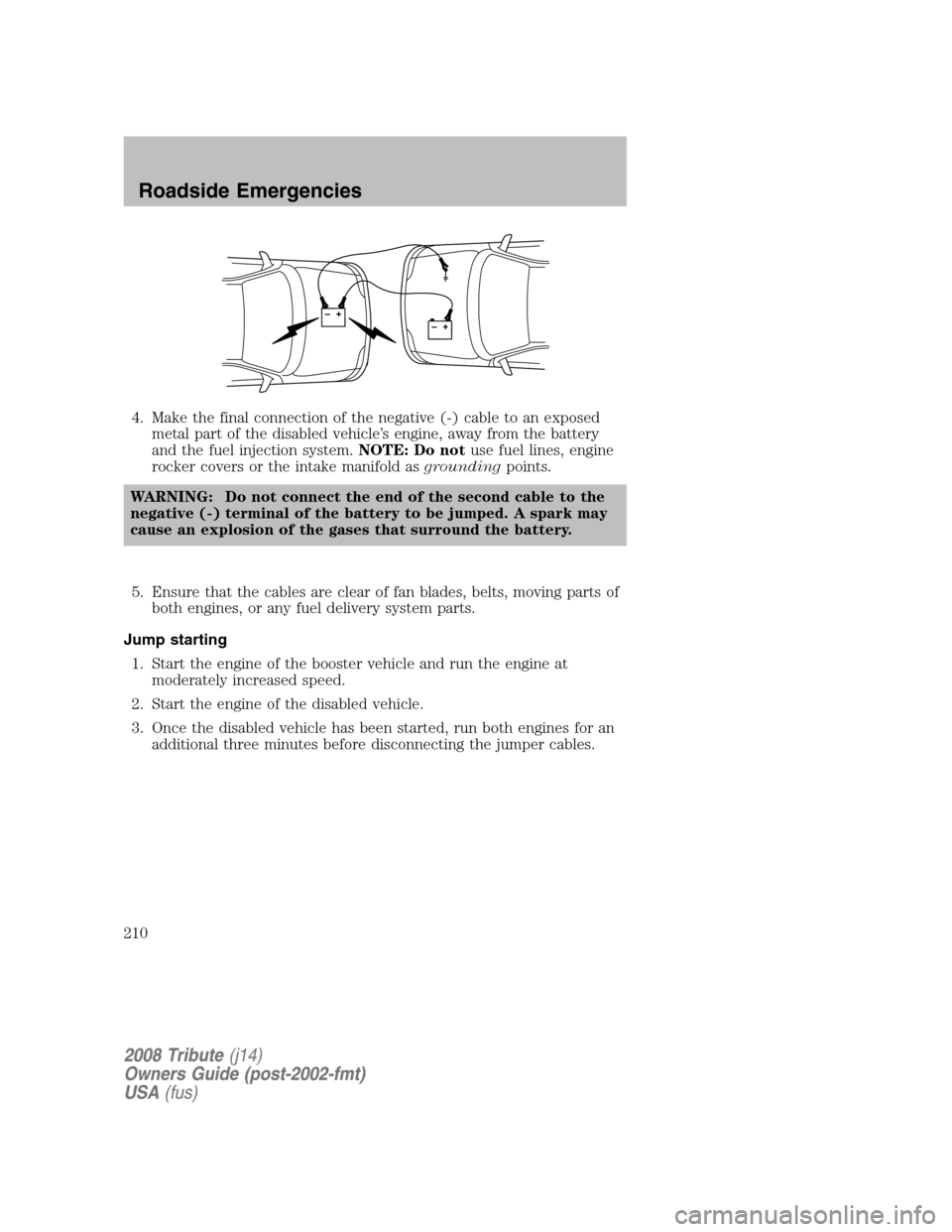 MAZDA MODEL TRIBUTE 2008 Owners Manual (in English) 4. Make the final connection of the negative (-) cable to an exposed metal part of the disabled vehicle’s engine, away from the battery
and the fuel injection system. NOTE: Do notuse fuel lines, en MAZDA MODEL TRIBUTE 2008 Owners Manual (in English) 4. Make the final connection of the negative (-) cable to an exposed metal part of the disabled vehicle’s engine, away from the battery
and the fuel injection system. NOTE: Do notuse fuel lines, en