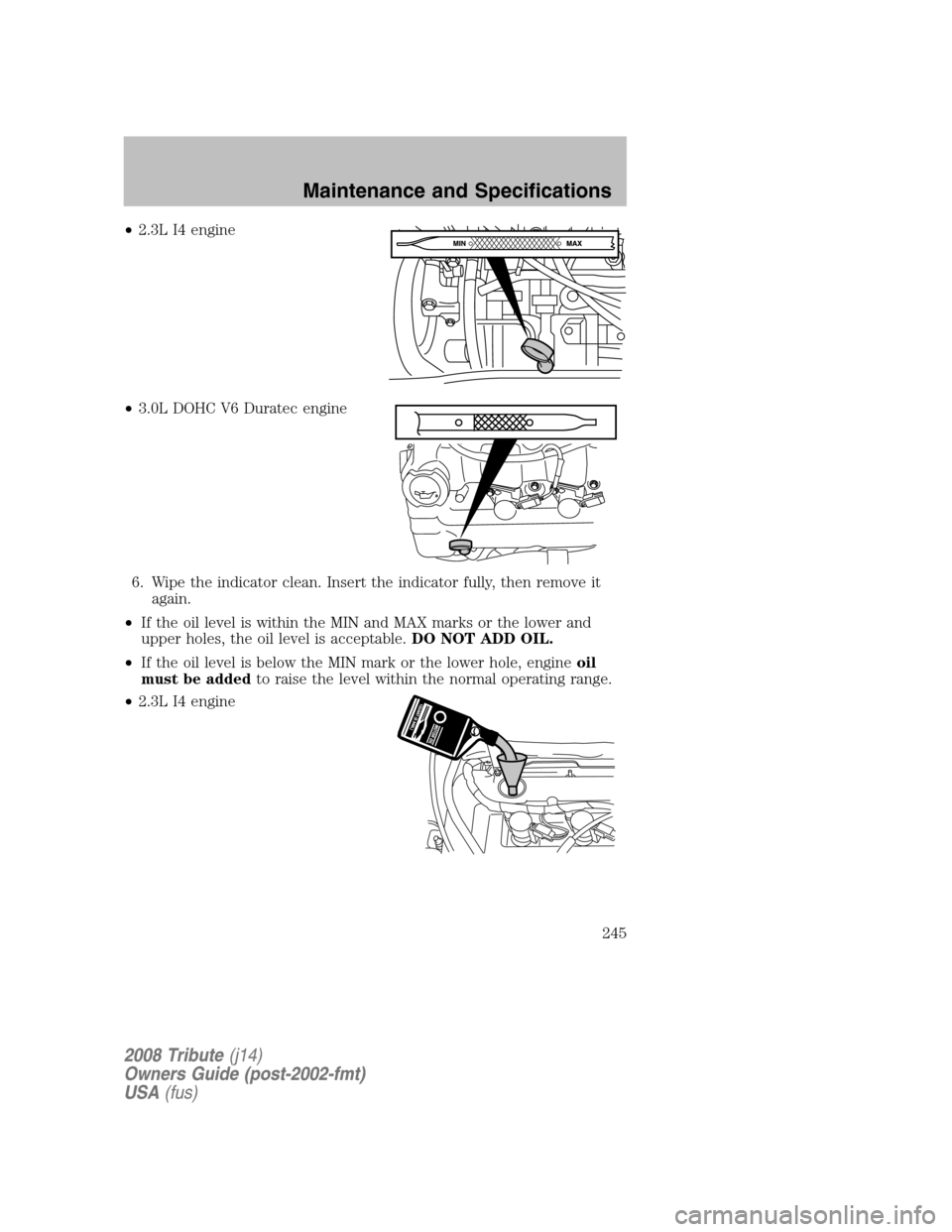 MAZDA MODEL TRIBUTE 2008 Owners Manual (in English) •2.3L I4 engine
• 3.0L DOHC V6 Duratec engine
6. Wipe the indicator clean. Insert the indicator fully, then remove it again.
• If the oil level is within the MIN and MAX marks or the lower MAZDA MODEL TRIBUTE 2008 Owners Manual (in English) •2.3L I4 engine
• 3.0L DOHC V6 Duratec engine
6. Wipe the indicator clean. Insert the indicator fully, then remove it again.
• If the oil level is within the MIN and MAX marks or the lower