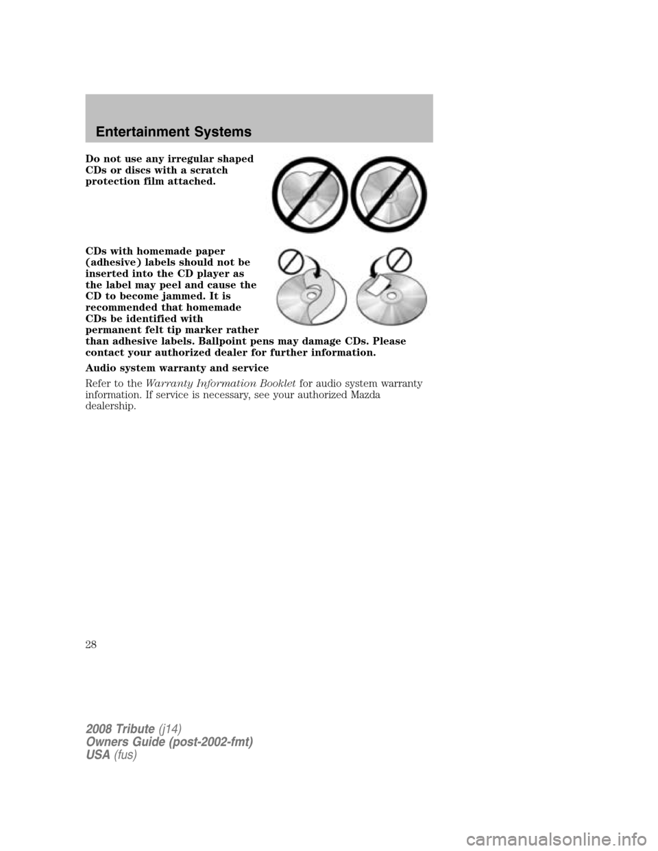 MAZDA MODEL TRIBUTE 2008 (in English) Owners Manual Do not use any irregular shaped
CDs or discs with a scratch
protection film attached.
CDs with homemade paper
(adhesive) labels should not be
inserted into the CD player as
the label may peel and c MAZDA MODEL TRIBUTE 2008 (in English) Owners Manual Do not use any irregular shaped
CDs or discs with a scratch
protection film attached.
CDs with homemade paper
(adhesive) labels should not be
inserted into the CD player as
the label may peel and c