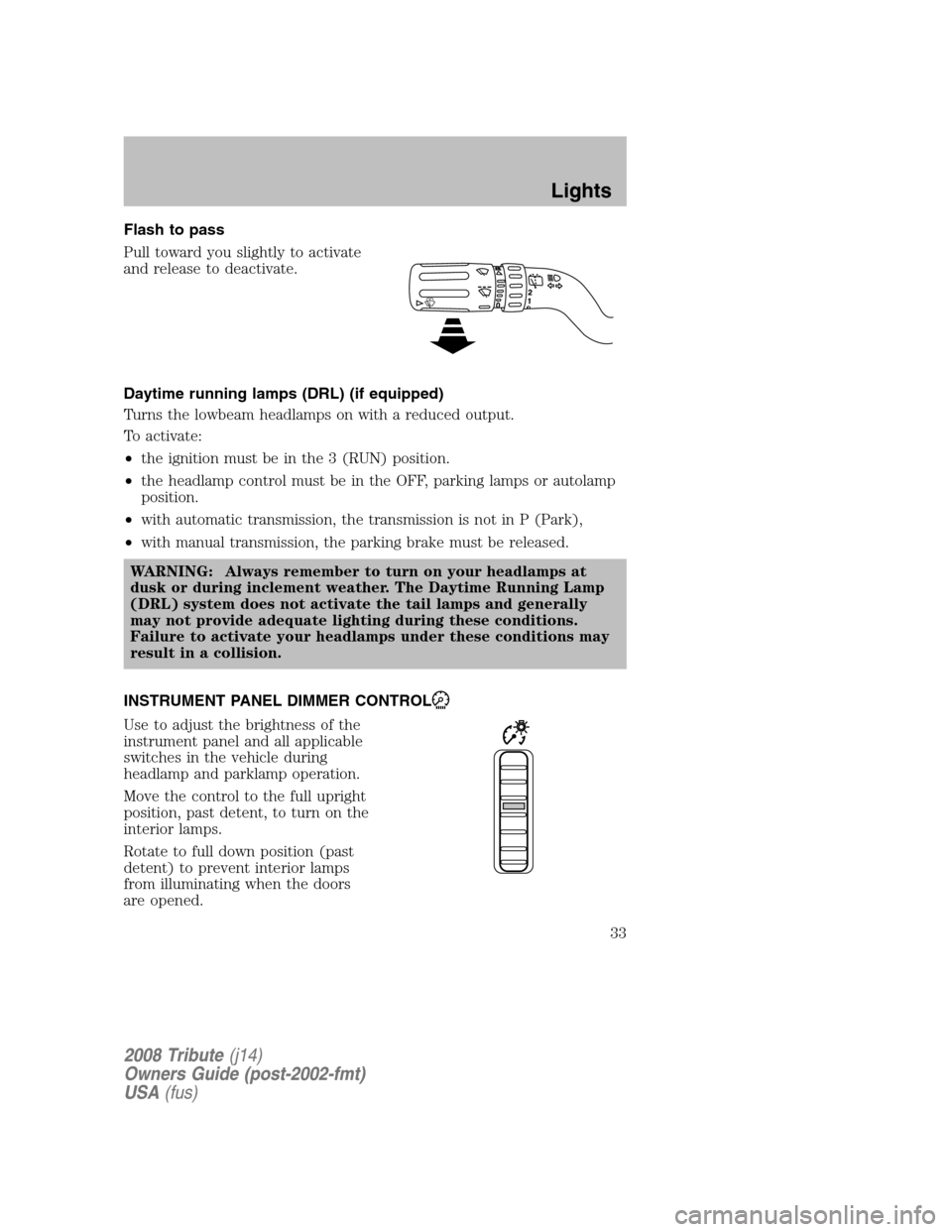 MAZDA MODEL TRIBUTE 2008  Owners Manual (in English) Flash to pass 
Pull toward you slightly to activate 
and release to deactivate. 
Daytime running lamps (DRL) (if equipped) 
Turns the lowbeam headlamps on with a reduced output.
To activate: 
• the 