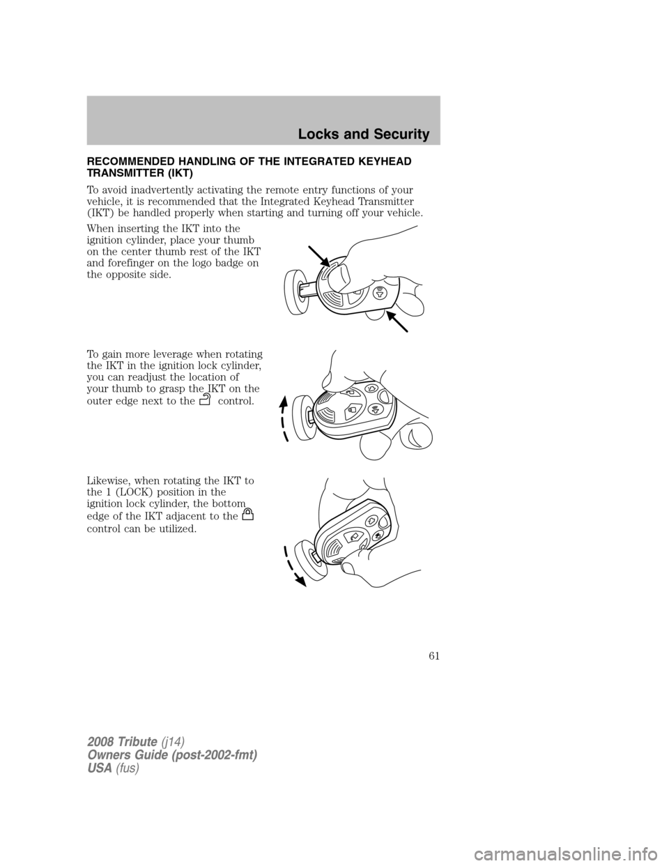 MAZDA MODEL TRIBUTE 2008  Owners Manual (in English) RECOMMENDED HANDLING OF THE INTEGRATED KEYHEAD 
TRANSMITTER (IKT) 
To avoid inadvertently activating the remote entry functions of your 
vehicle, it is recommended that the Integrated Keyhead Transmit