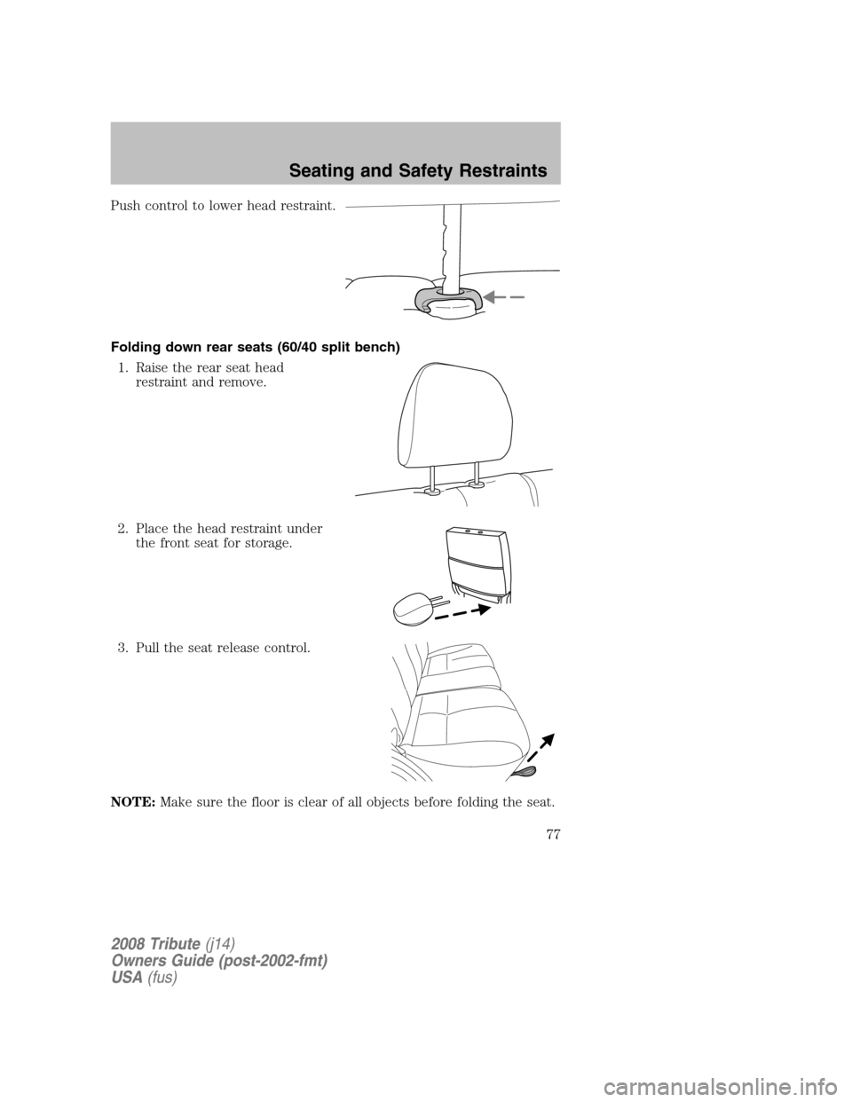 MAZDA MODEL TRIBUTE 2008 (in English) Manual PDF Push control to lower head restraint.
Folding down rear seats (60/40 split bench) 1. Raise the rear seat head restraint and remove.
2. Place the head restraint under the front seat for storage.
3 MAZDA MODEL TRIBUTE 2008 (in English) Manual PDF Push control to lower head restraint.
Folding down rear seats (60/40 split bench) 1. Raise the rear seat head restraint and remove.
2. Place the head restraint under the front seat for storage.
3