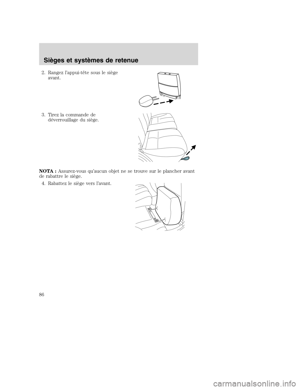 MAZDA MODEL TRIBUTE 2008  Manuel du propriétaire (in French) 2. Rangez l’appui-tête sous le siège
avant.
3. Tirez la commande de
déverrouillage du siège.
NOTA :Assurez-vous qu’aucun objet ne se trouve sur le plancher avant
de rabattre le siège.
4. Raba