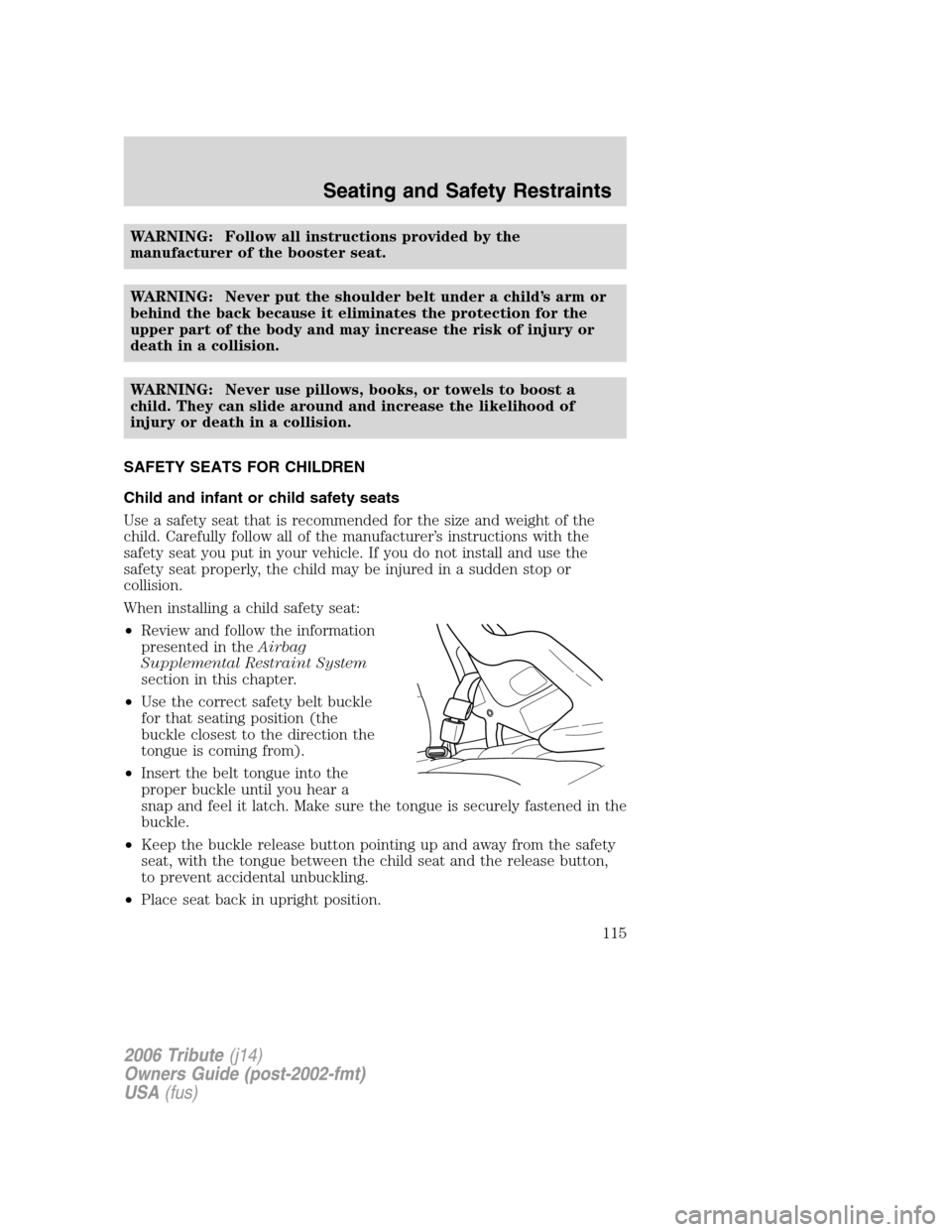 MAZDA MODEL TRIBUTE 2006  Owners Manual (in English) WARNING: Follow all instructions provided by the
manufacturer of the booster seat.
WARNING: Never put the shoulder belt under a child’s arm or
behind the back because it eliminates the protection fo