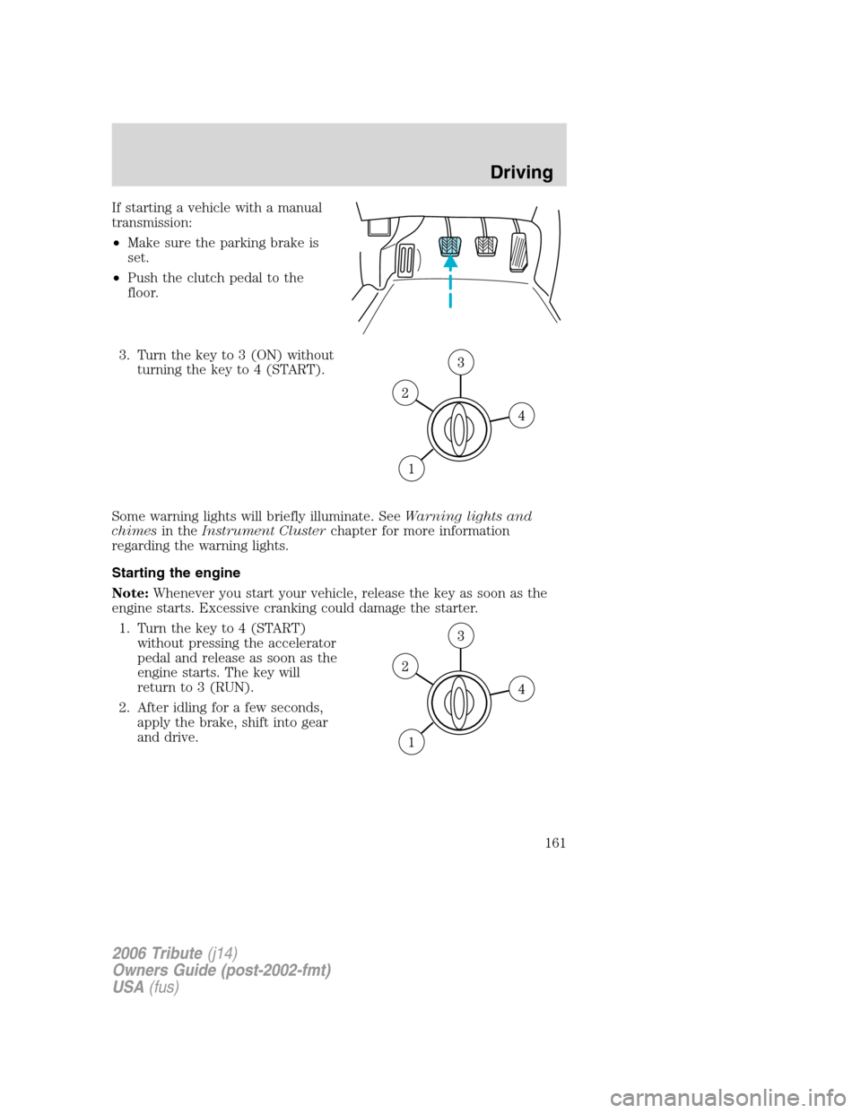 MAZDA MODEL TRIBUTE 2006  Owners Manual (in English) If starting a vehicle with a manual
transmission:
•Make sure the parking brake is
set.
•Push the clutch pedal to the
floor.
3. Turn the key to 3 (ON) without
turning the key to 4 (START).
Some war