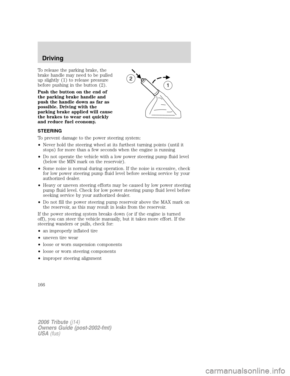 MAZDA MODEL TRIBUTE 2006  Owners Manual (in English) To release the parking brake, the
brake handle may need to be pulled
up slightly (1) to release pressure
before pushing in the button (2).
Push the button on the end of
the parking brake handle and
pu