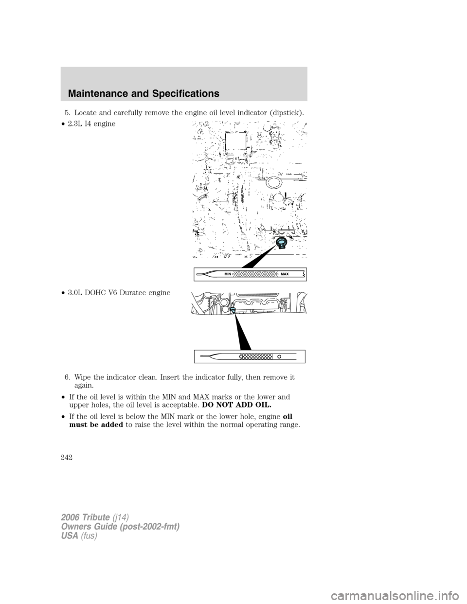 MAZDA MODEL TRIBUTE 2006 Owners Manual (in English) 5. Locate and carefully remove the engine oil level indicator (dipstick).
•2.3L I4 engine
•3.0L DOHC V6 Duratec engine
6. Wipe the indicator clean. Insert the indicator fully, then remove it
again MAZDA MODEL TRIBUTE 2006 Owners Manual (in English) 5. Locate and carefully remove the engine oil level indicator (dipstick).
•2.3L I4 engine
•3.0L DOHC V6 Duratec engine
6. Wipe the indicator clean. Insert the indicator fully, then remove it
again