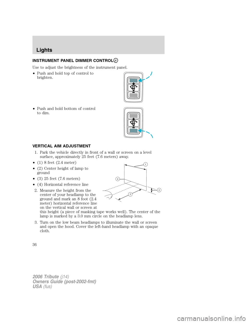 MAZDA MODEL TRIBUTE 2006   (in English) Owners Guide INSTRUMENT PANEL DIMMER CONTROL
Use to adjust the brightness of the instrument panel.
•Push and hold top of control to
brighten.
•Push and hold bottom of control
to dim.
VERTICAL AIM ADJUSTMENT
1.