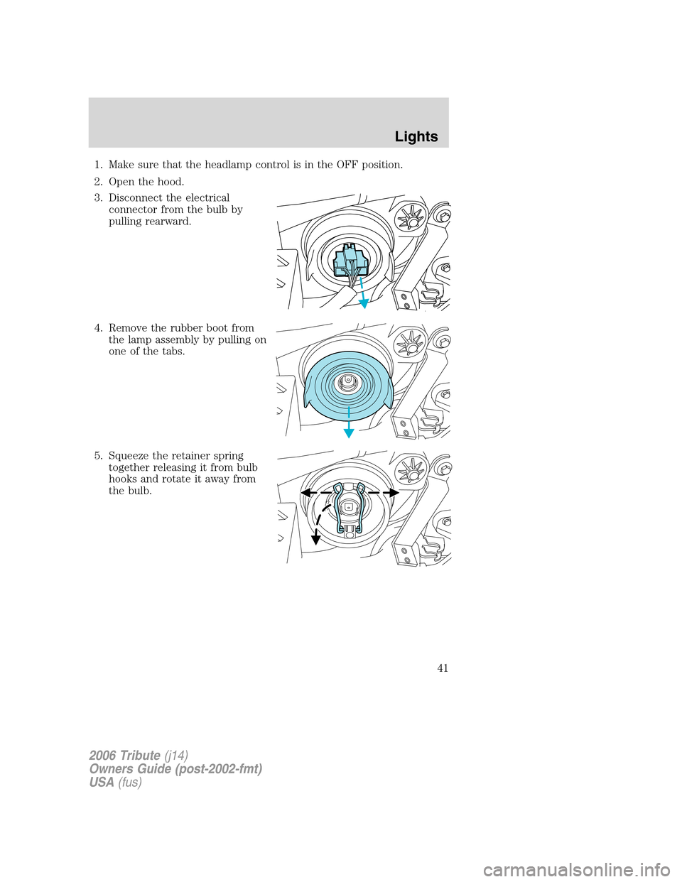 MAZDA MODEL TRIBUTE 2006  Owners Manual (in English) 1. Make sure that the headlamp control is in the OFF position.
2. Open the hood.
3. Disconnect the electrical
connector from the bulb by
pulling rearward.
4. Remove the rubber boot from
the lamp assem