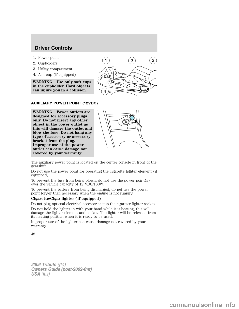 MAZDA MODEL TRIBUTE 2006   (in English) Service Manual 1. Power point
2. Cupholders
3. Utility compartment
4. Ash cup (if equipped)
WARNING: Use only soft cups
in the cupholder. Hard objects
can injure you in a collision.
AUXILIARY POWER POINT (12VDC)
WAR