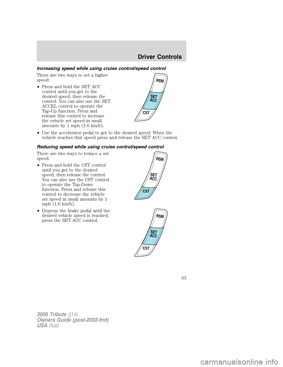 MAZDA MODEL TRIBUTE 2006 (in English) Workshop Manual Increasing speed while using cruise control/speed control
There are two ways to set a higher
speed:
•Press and hold the SET ACC
control until you get to the
desired speed, then release the
control. MAZDA MODEL TRIBUTE 2006 (in English) Workshop Manual Increasing speed while using cruise control/speed control
There are two ways to set a higher
speed:
•Press and hold the SET ACC
control until you get to the
desired speed, then release the
control.