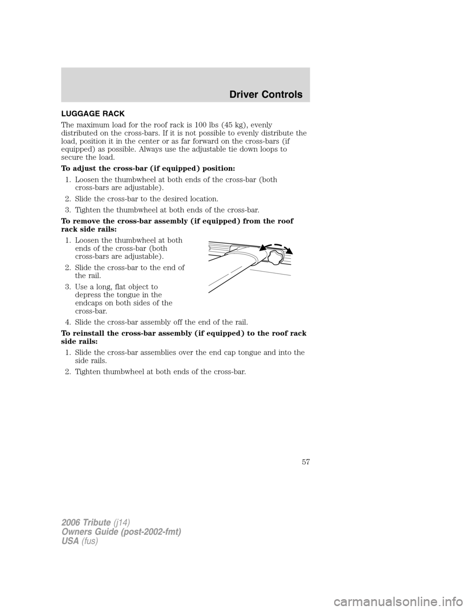 MAZDA MODEL TRIBUTE 2006  Owners Manual (in English) LUGGAGE RACK
The maximum load for the roof rack is 100 lbs (45 kg), evenly
distributed on the cross-bars. If it is not possible to evenly distribute the
load, position it in the center or as far forwa