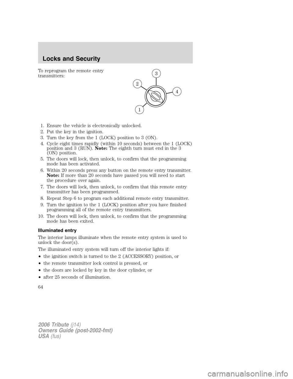 MAZDA MODEL TRIBUTE 2006  Owners Manual (in English) To reprogram the remote entry
transmitters:
1. Ensure the vehicle is electronically unlocked.
2. Put the key in the ignition.
3. Turn the key from the 1 (LOCK) position to 3 (ON).
4. Cycle eight times