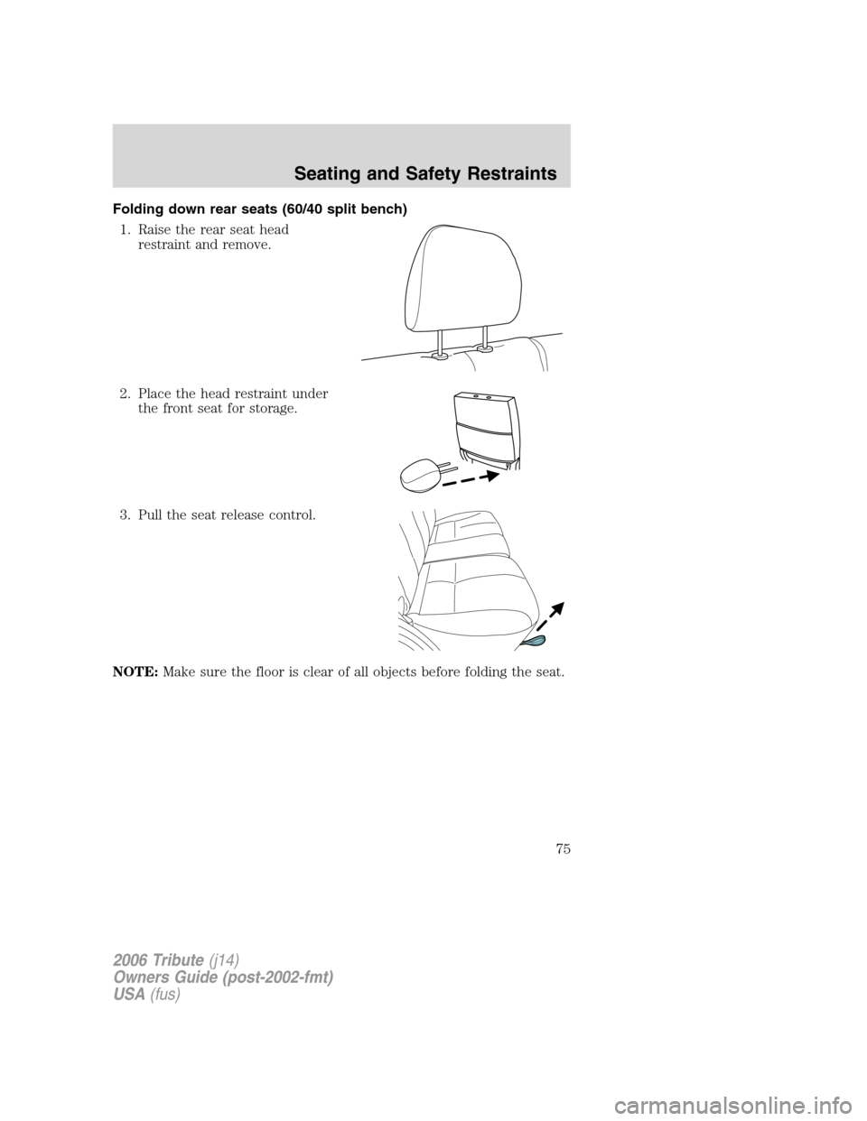 MAZDA MODEL TRIBUTE 2006  Owners Manual (in English) Folding down rear seats (60/40 split bench)
1. Raise the rear seat head
restraint and remove.
2. Place the head restraint under
the front seat for storage.
3. Pull the seat release control.
NOTE:Make 