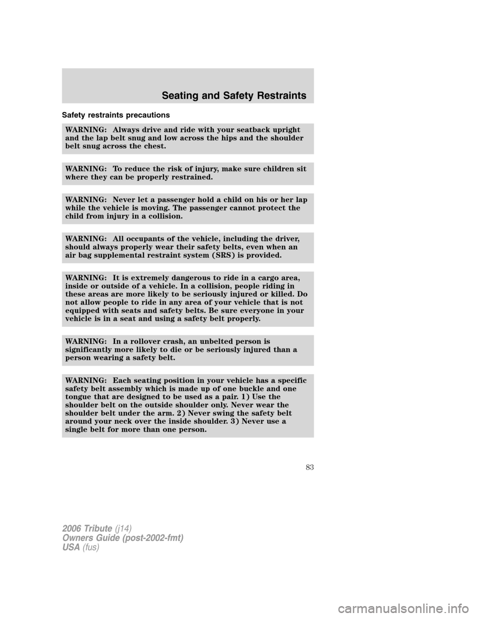 MAZDA MODEL TRIBUTE 2006  Owners Manual (in English) Safety restraints precautions
WARNING: Always drive and ride with your seatback upright
and the lap belt snug and low across the hips and the shoulder
belt snug across the chest.
WARNING: To reduce th