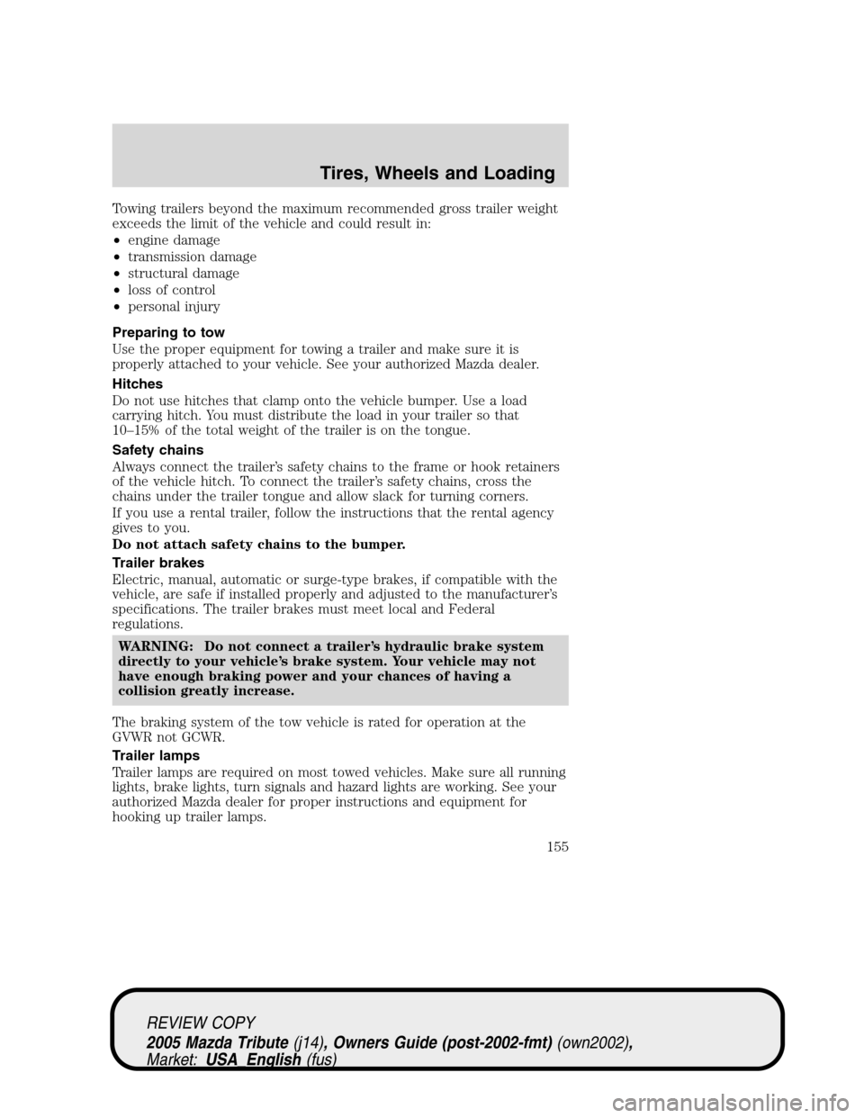 MAZDA MODEL TRIBUTE 2005  Owners Manual (in English) Towing trailers beyond the maximum recommended gross trailer weight
exceeds the limit of the vehicle and could result in:
•engine damage
•transmission damage
•structural damage
•loss of contro