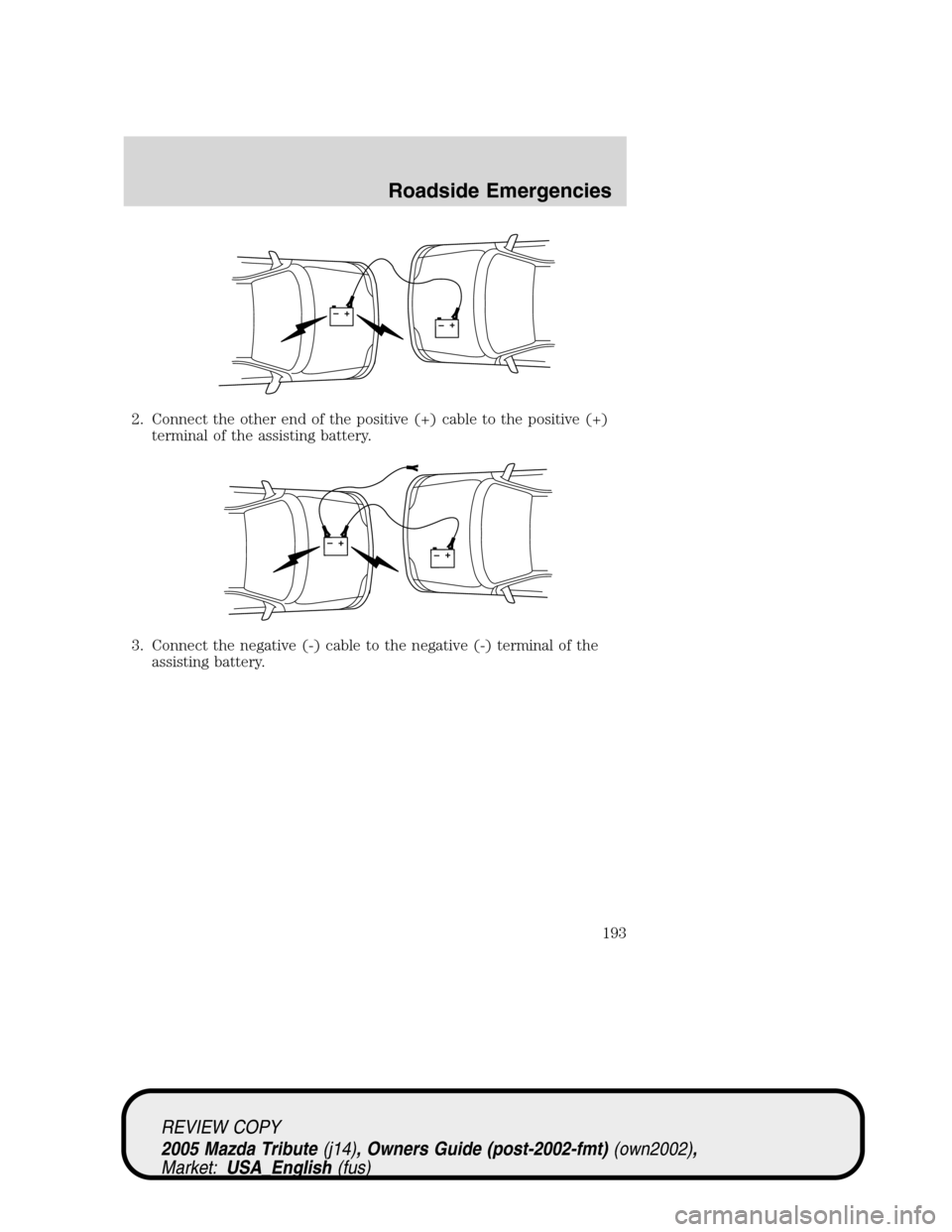 MAZDA MODEL TRIBUTE 2005 Owners Manual (in English) 2. Connect the other end of the positive (+) cable to the positive (+)
terminal of the assisting battery.
3. Connect the negative (-) cable to the negative (-) terminal of the
assisting battery.
+–+ MAZDA MODEL TRIBUTE 2005 Owners Manual (in English) 2. Connect the other end of the positive (+) cable to the positive (+)
terminal of the assisting battery.
3. Connect the negative (-) cable to the negative (-) terminal of the
assisting battery.
+–+