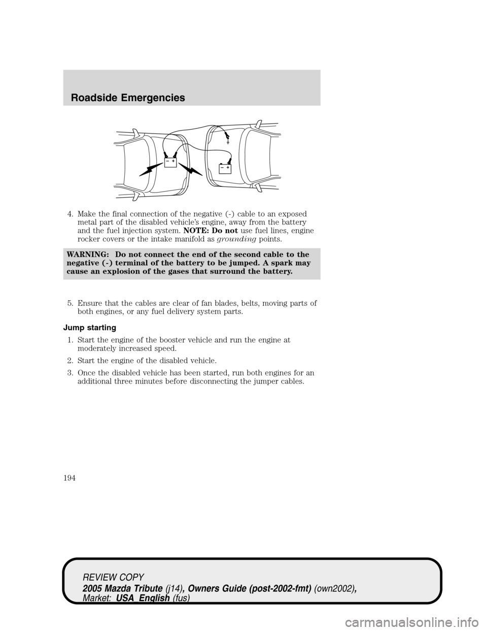 MAZDA MODEL TRIBUTE 2005  Owners Manual (in English) 4. Make the final connection of the negative (-) cable to an exposed
metal part of the disabled vehicle’s engine, away from the battery
and the fuel injection system.NOTE: Do notuse fuel lines, engi