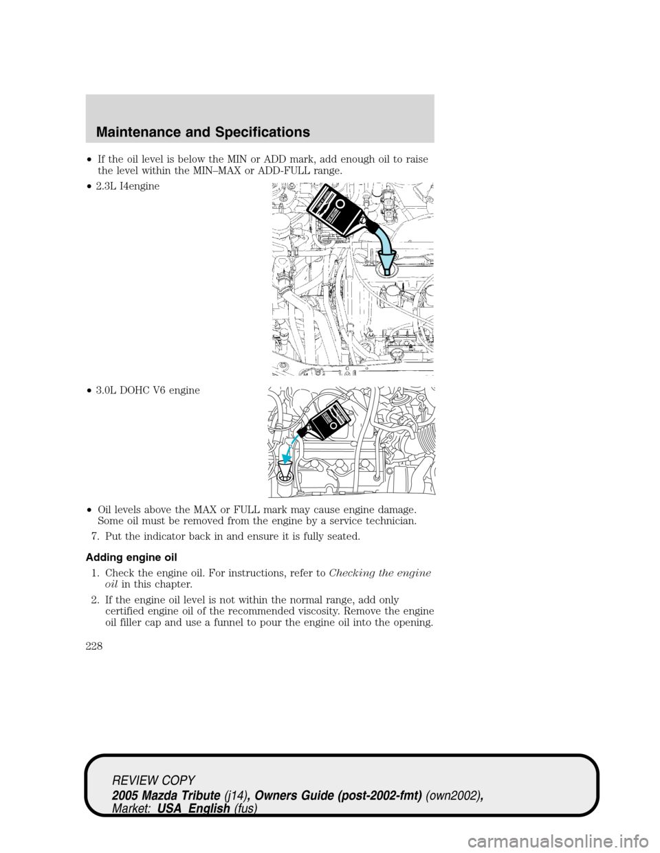 MAZDA MODEL TRIBUTE 2005 Owners Manual (in English) •If the oil level is below the MIN or ADD mark, add enough oil to raise
the level within the MIN–MAX or ADD-FULL range.
•2.3L I4engine
•3.0L DOHC V6 engine
•Oil levels above the MAX or FULL MAZDA MODEL TRIBUTE 2005 Owners Manual (in English) •If the oil level is below the MIN or ADD mark, add enough oil to raise
the level within the MIN–MAX or ADD-FULL range.
•2.3L I4engine
•3.0L DOHC V6 engine
•Oil levels above the MAX or FULL