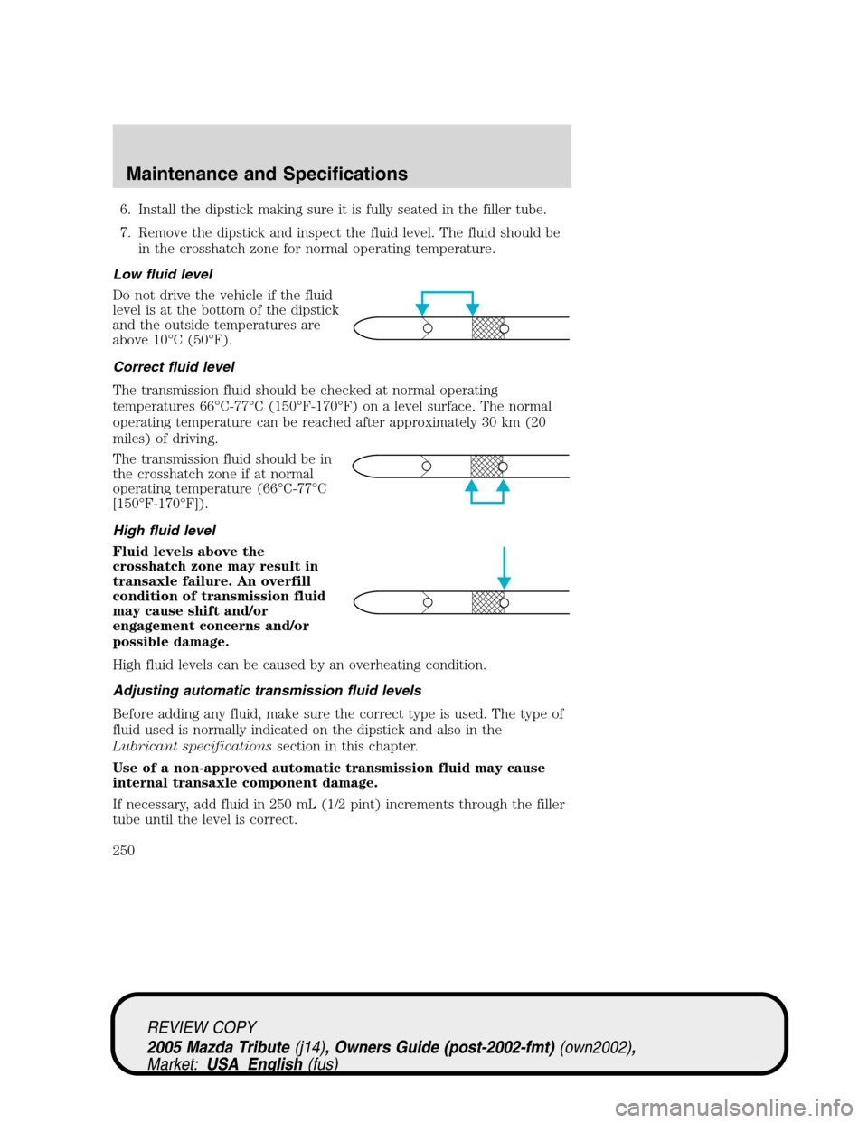 MAZDA MODEL TRIBUTE 2005  Owners Manual (in English) 6. Install the dipstick making sure it is fully seated in the filler tube.
7. Remove the dipstick and inspect the fluid level. The fluid should be
in the crosshatch zone for normal operating temperatu