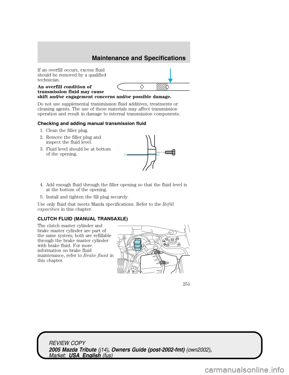 MAZDA MODEL TRIBUTE 2005  Owners Manual (in English) If an overfill occurs, excess fluid
should be removed by a qualified
technician.
An overfill condition of
transmission fluid may cause
shift and/or engagement concerns and/or possible damage.
Do not u